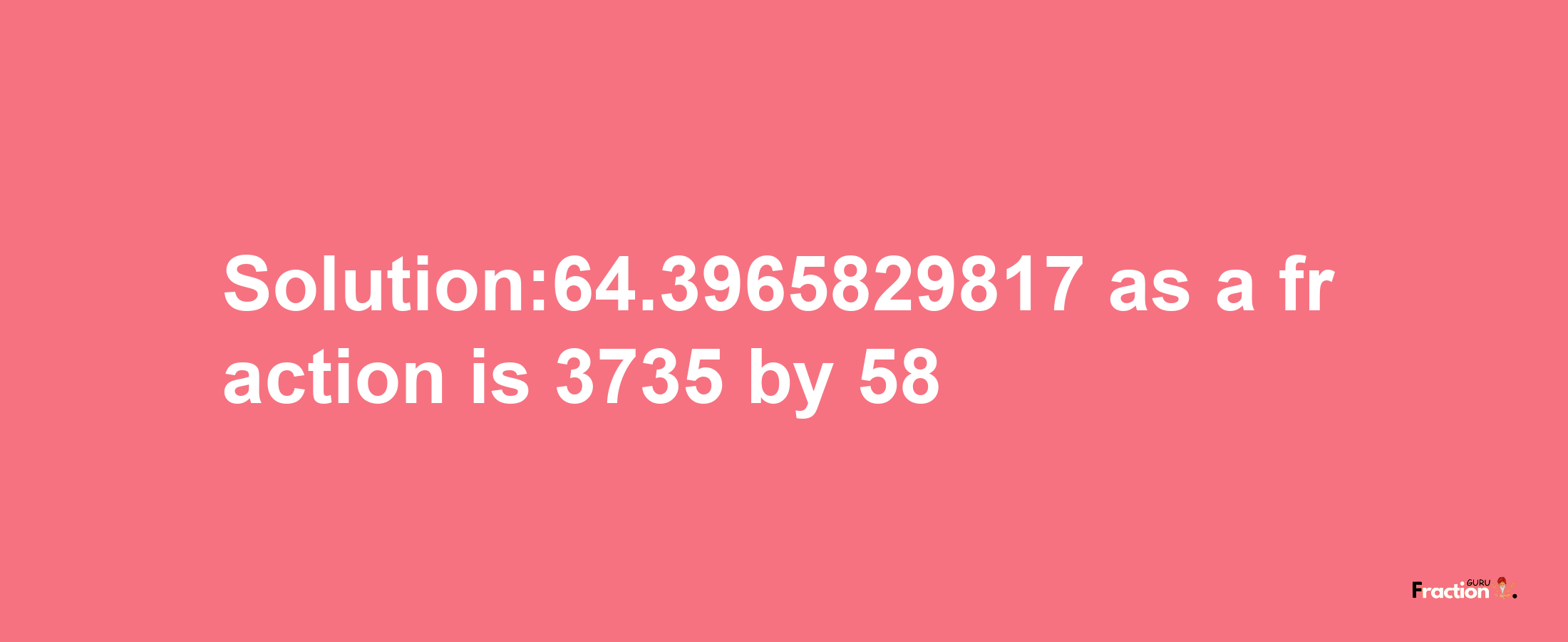 Solution:64.3965829817 as a fraction is 3735/58