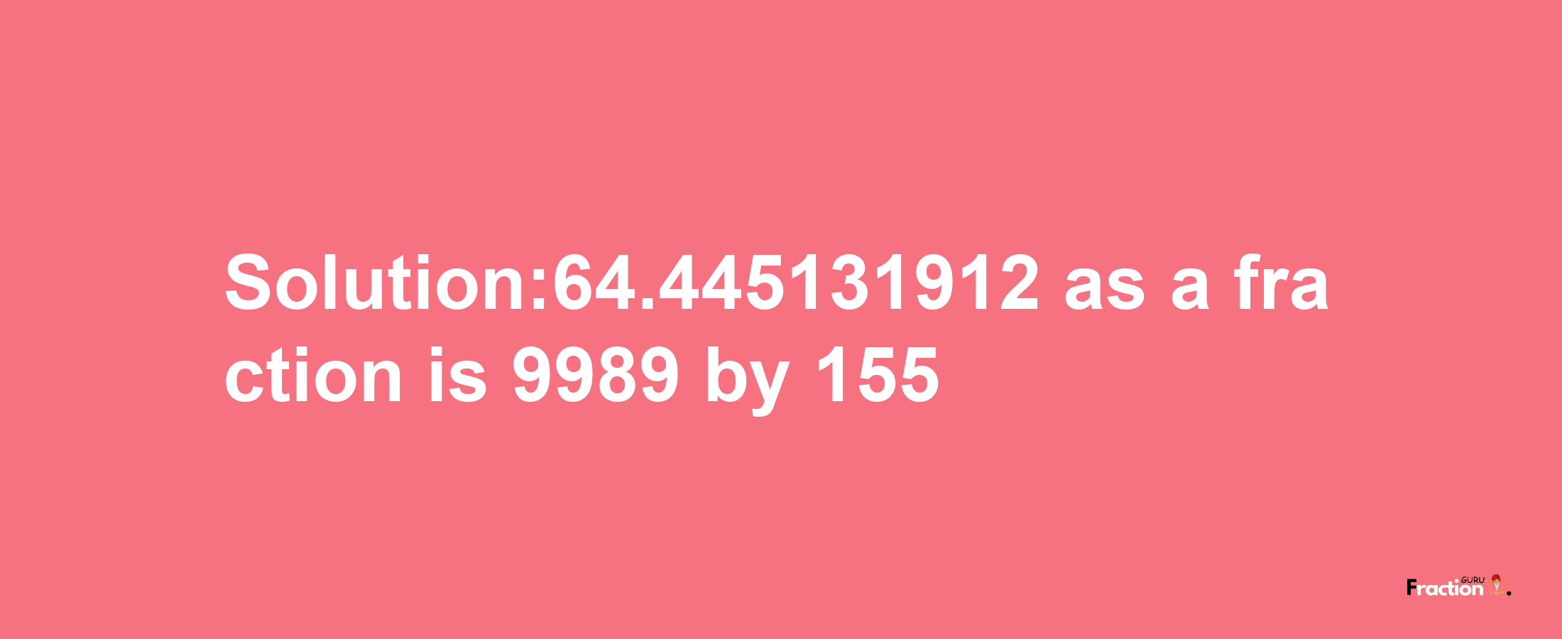 Solution:64.445131912 as a fraction is 9989/155