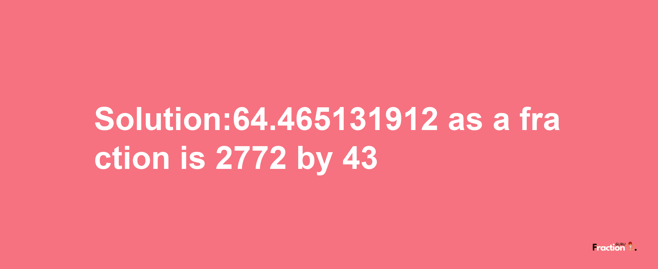 Solution:64.465131912 as a fraction is 2772/43