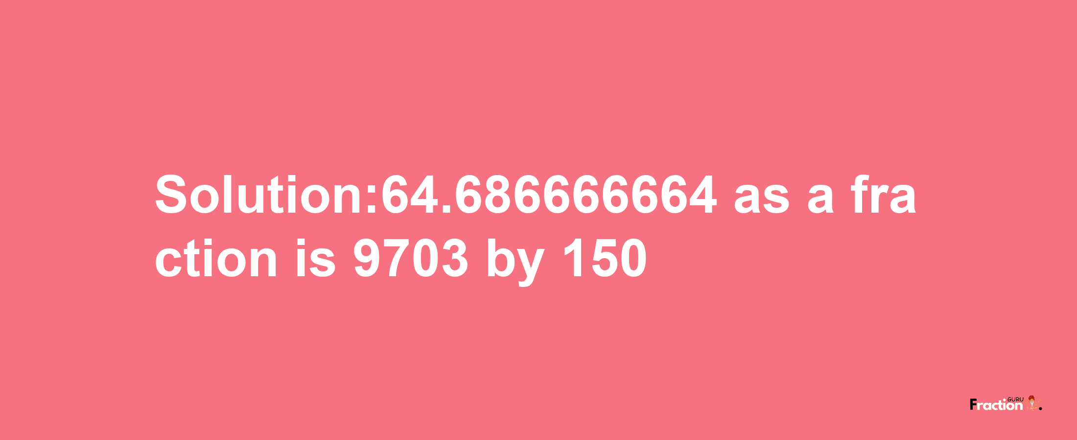 Solution:64.686666664 as a fraction is 9703/150