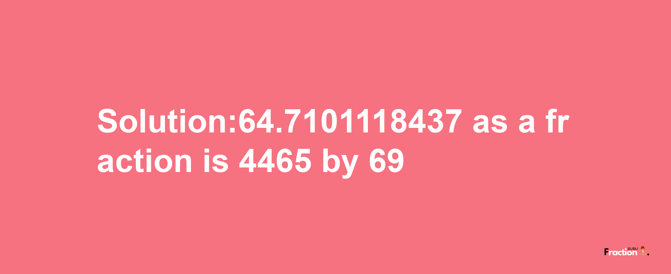 Solution:64.7101118437 as a fraction is 4465/69