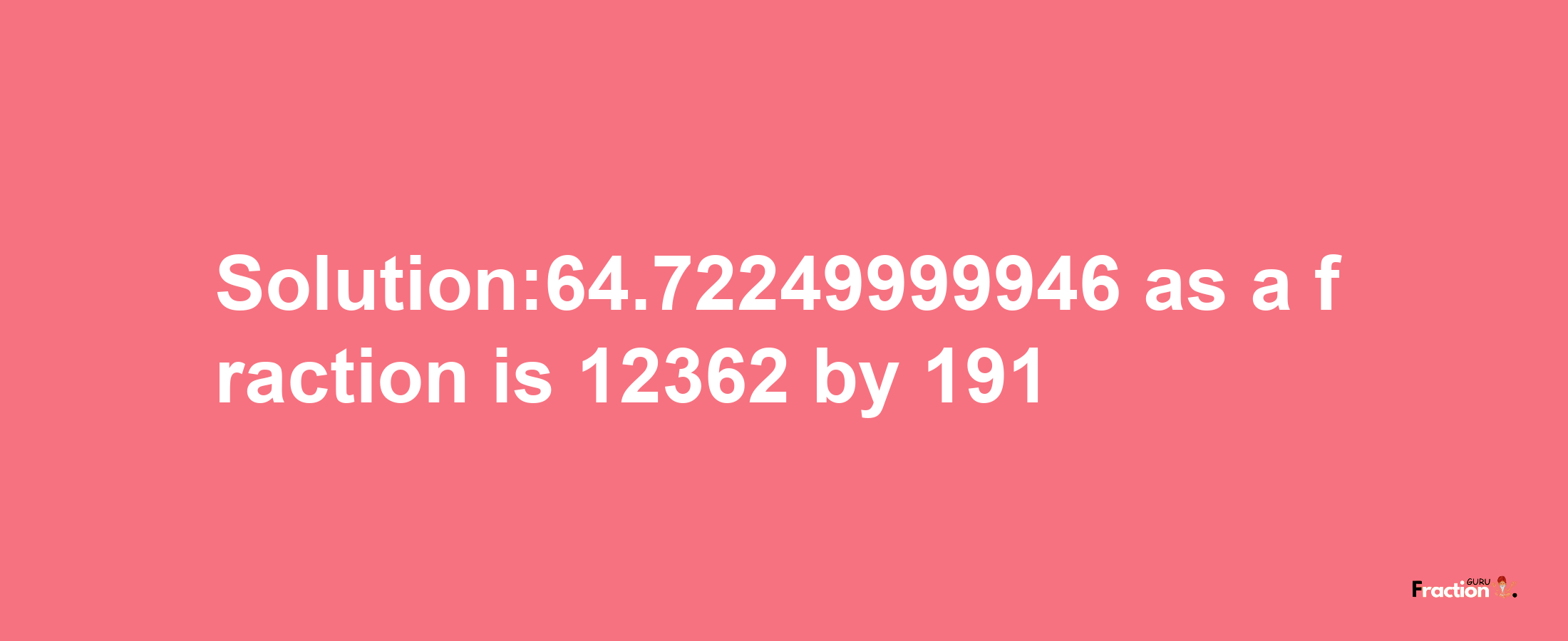 Solution:64.72249999946 as a fraction is 12362/191