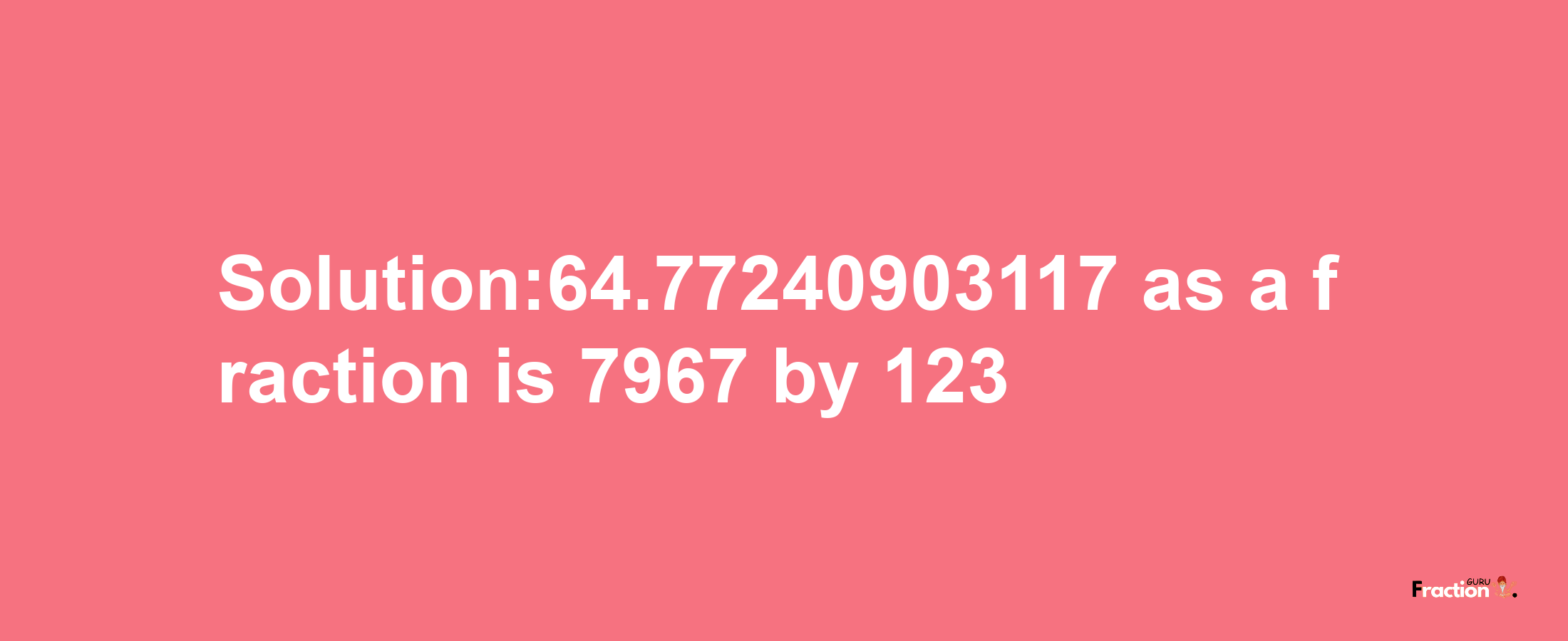 Solution:64.77240903117 as a fraction is 7967/123