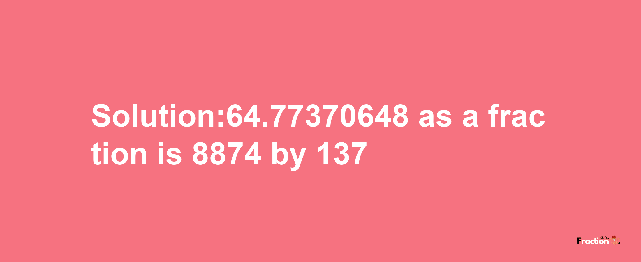 Solution:64.77370648 as a fraction is 8874/137