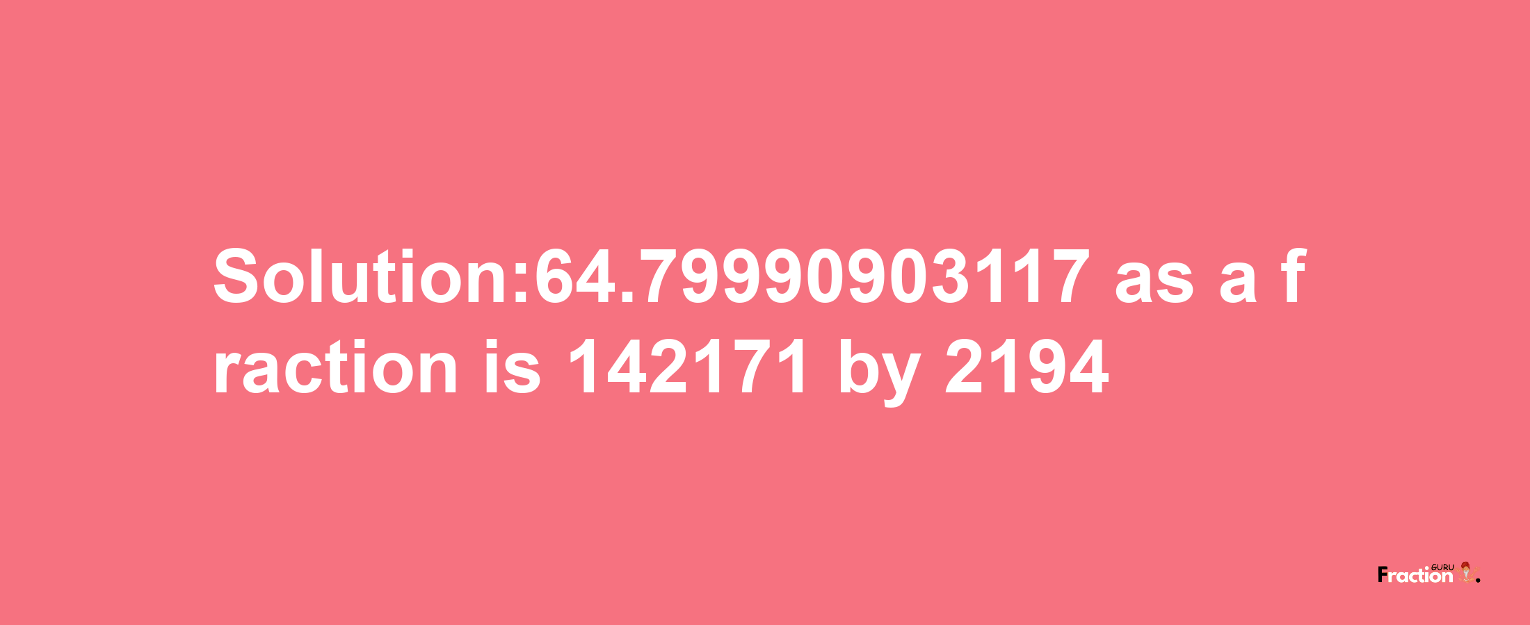 Solution:64.79990903117 as a fraction is 142171/2194