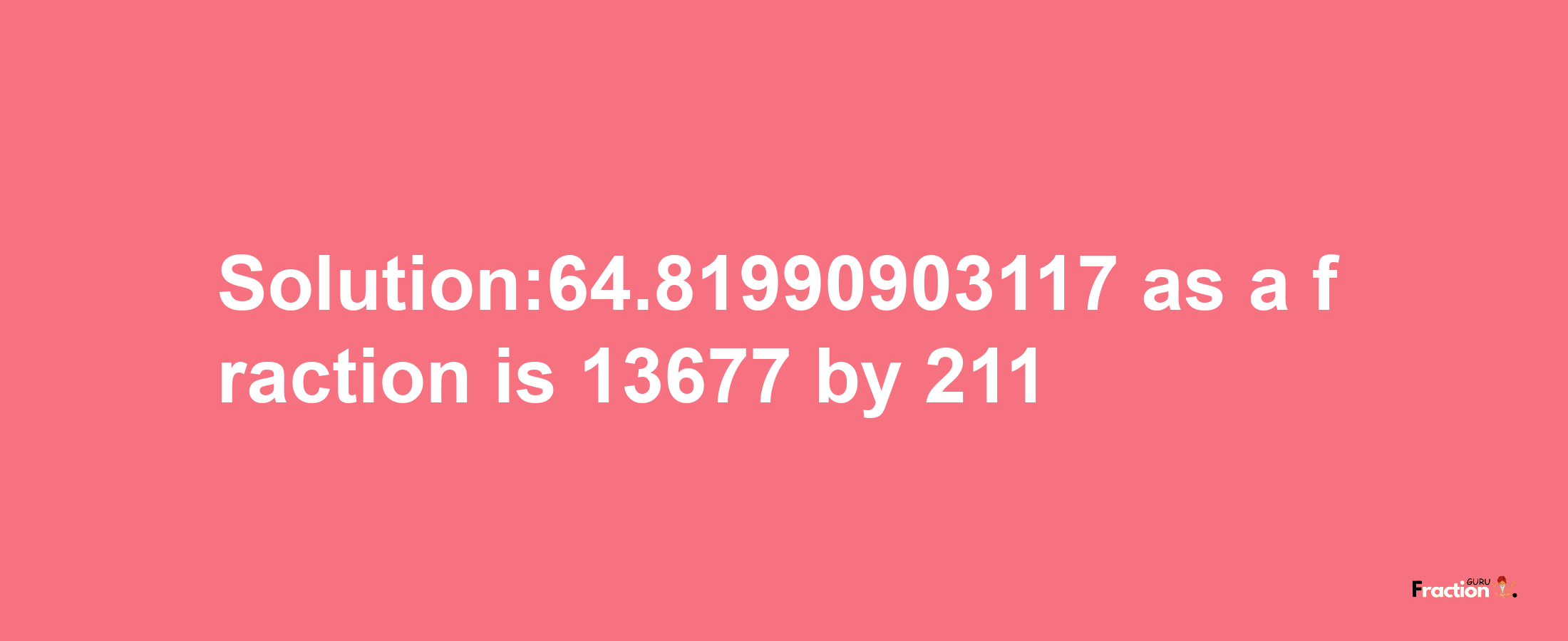 Solution:64.81990903117 as a fraction is 13677/211