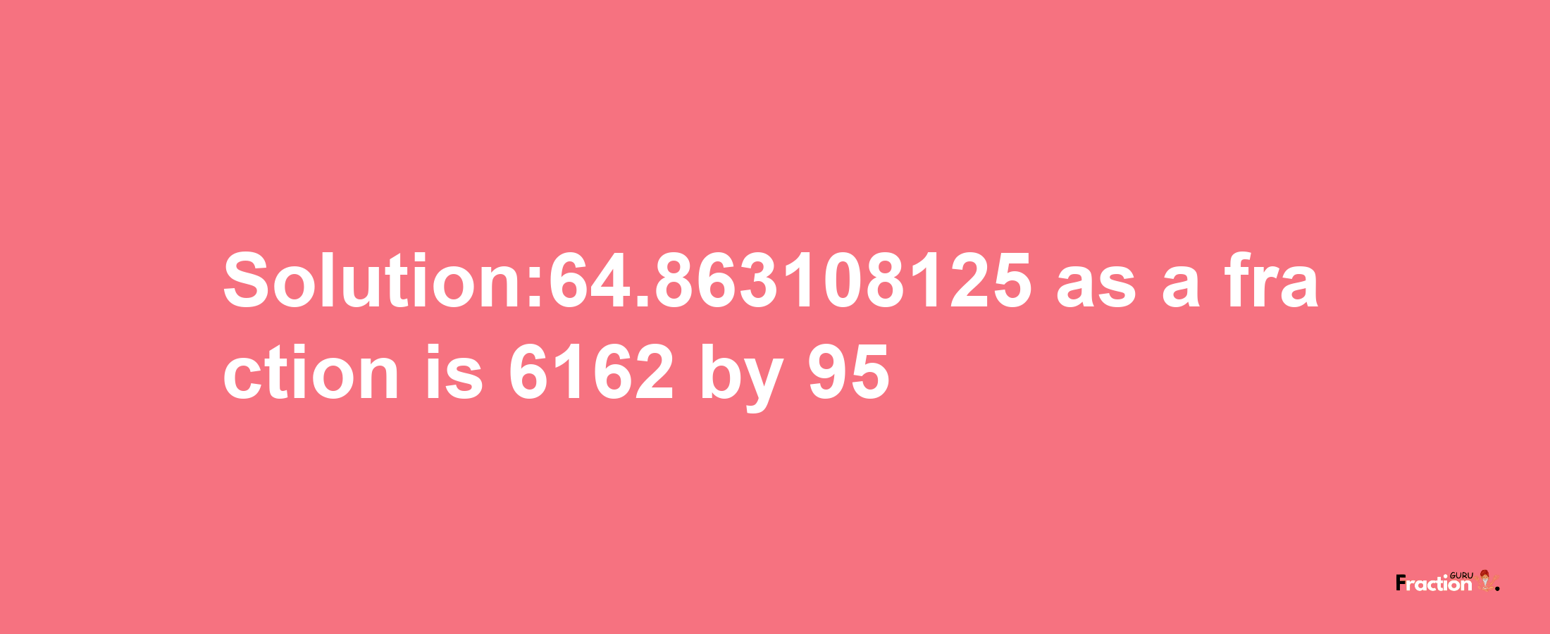 Solution:64.863108125 as a fraction is 6162/95