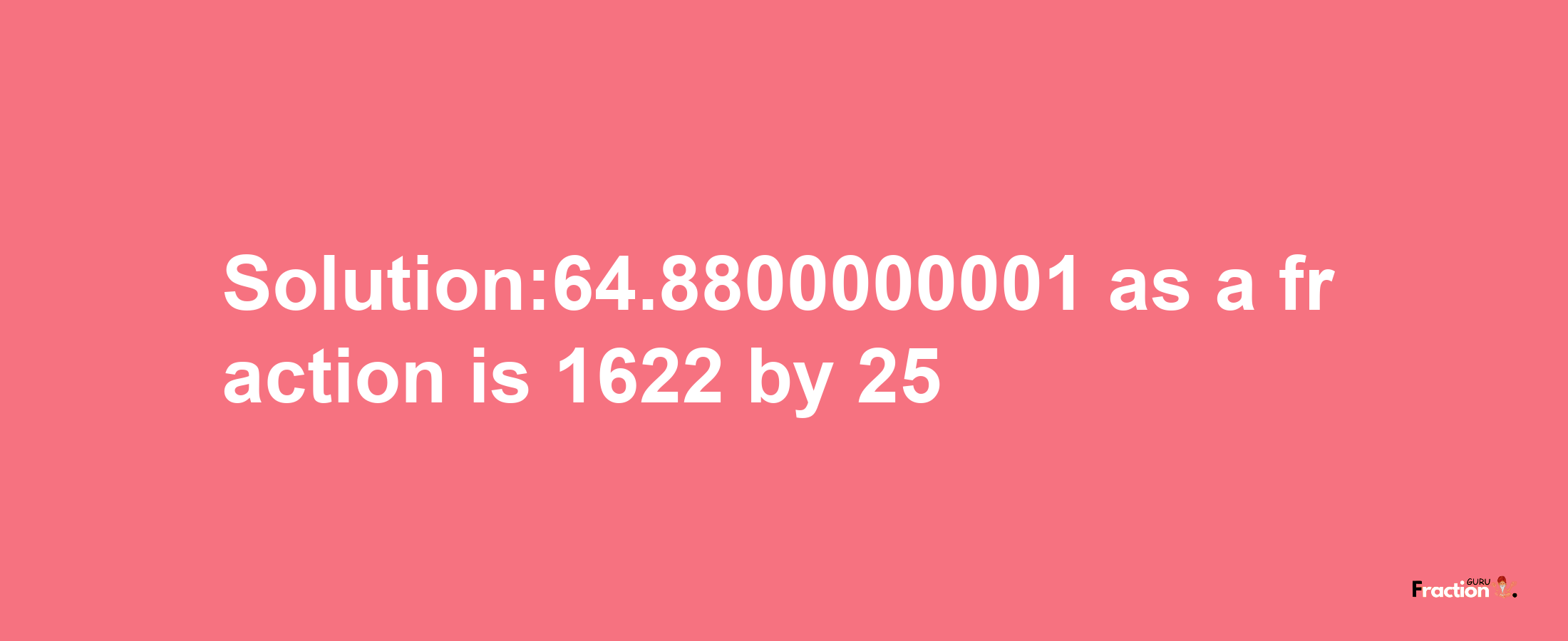 Solution:64.8800000001 as a fraction is 1622/25