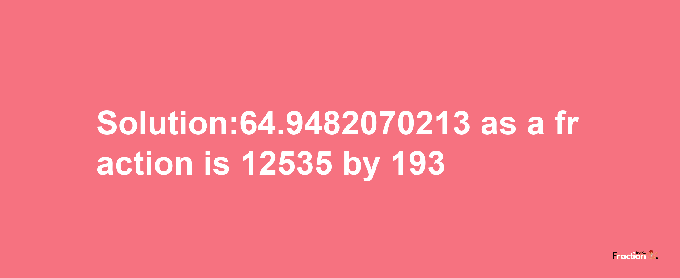 Solution:64.9482070213 as a fraction is 12535/193