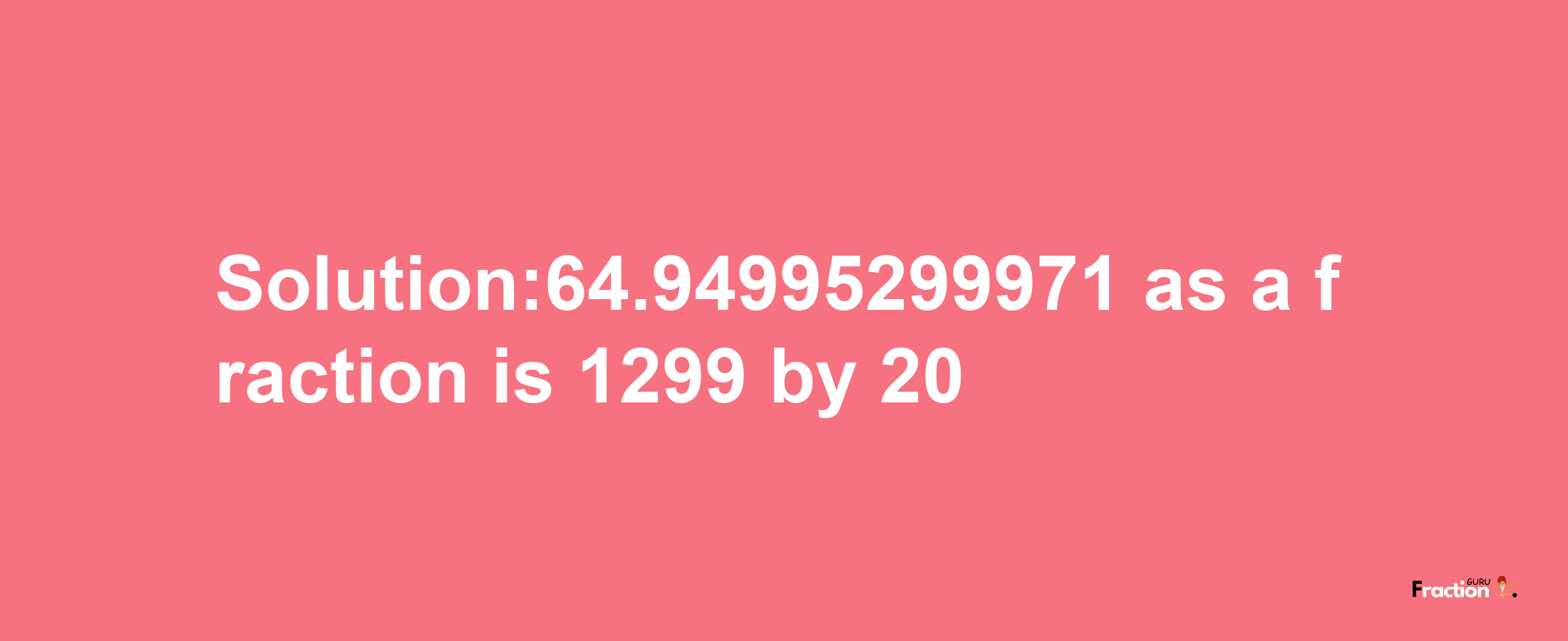 Solution:64.94995299971 as a fraction is 1299/20