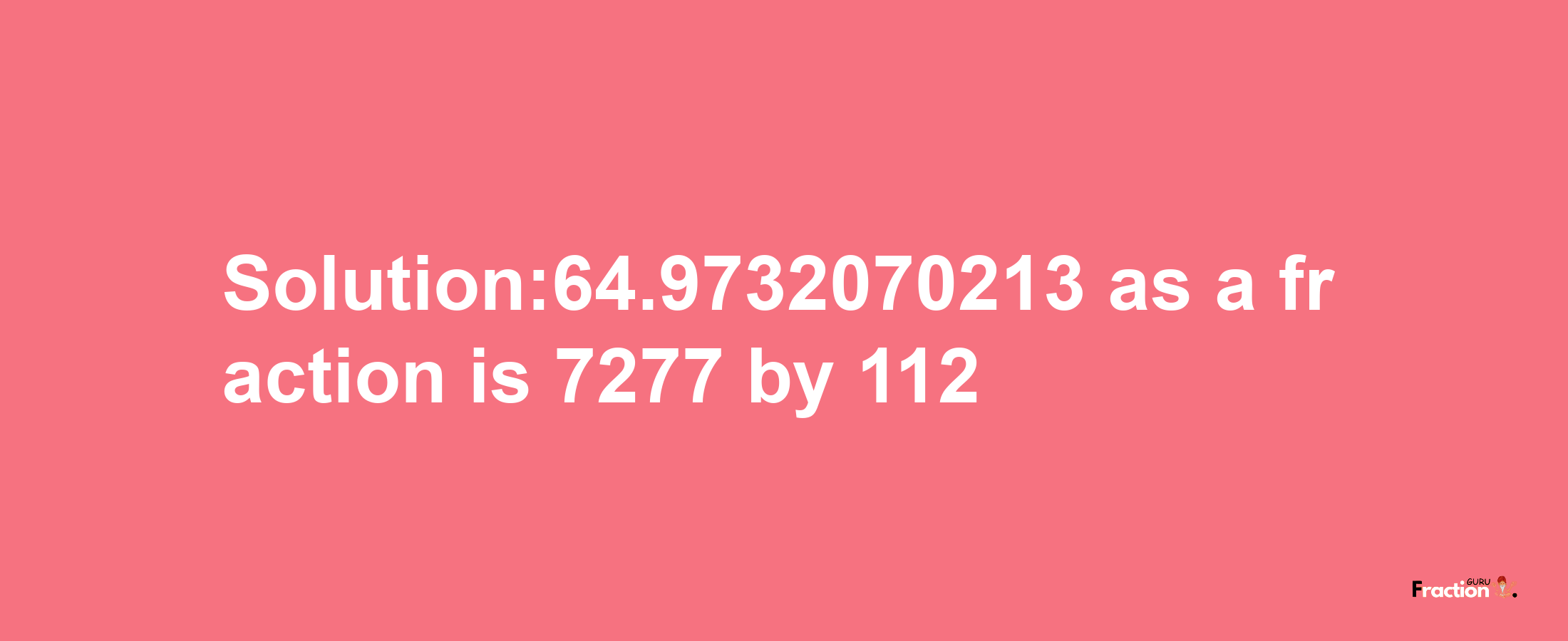 Solution:64.9732070213 as a fraction is 7277/112