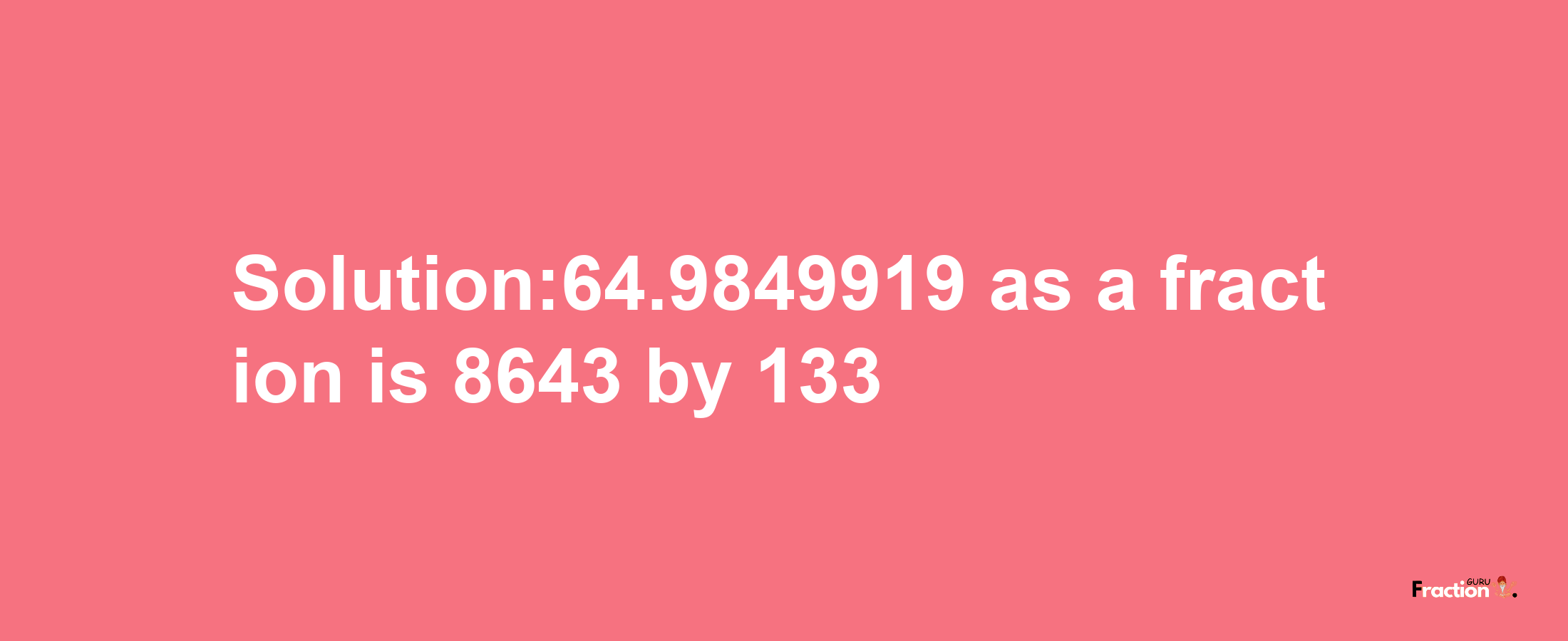 Solution:64.9849919 as a fraction is 8643/133