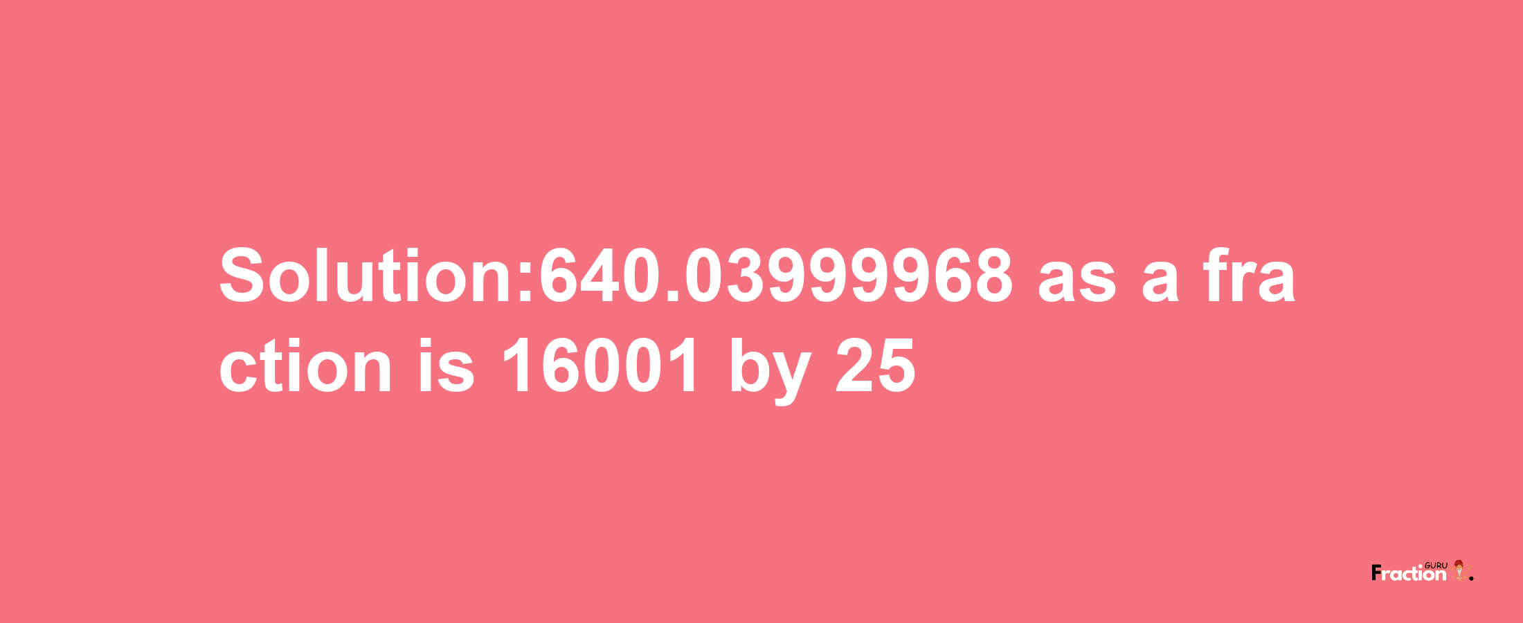 Solution:640.03999968 as a fraction is 16001/25