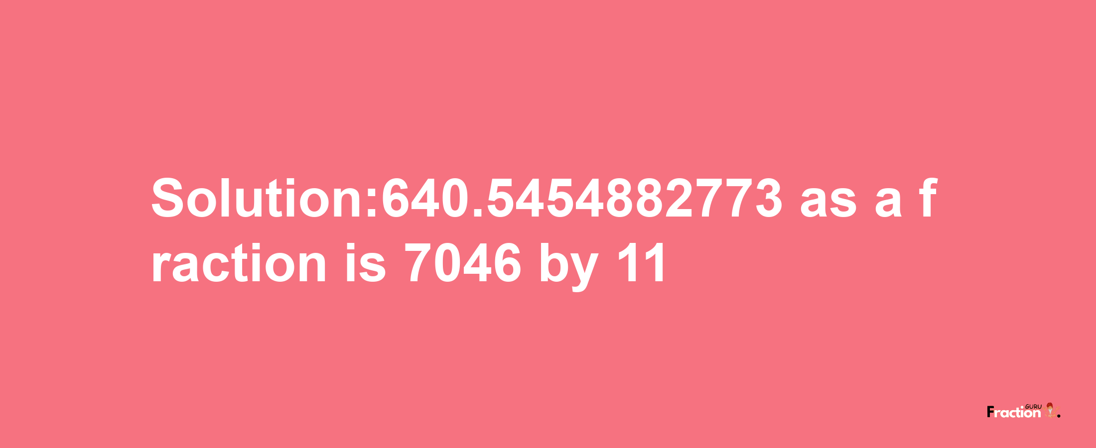 Solution:640.5454882773 as a fraction is 7046/11