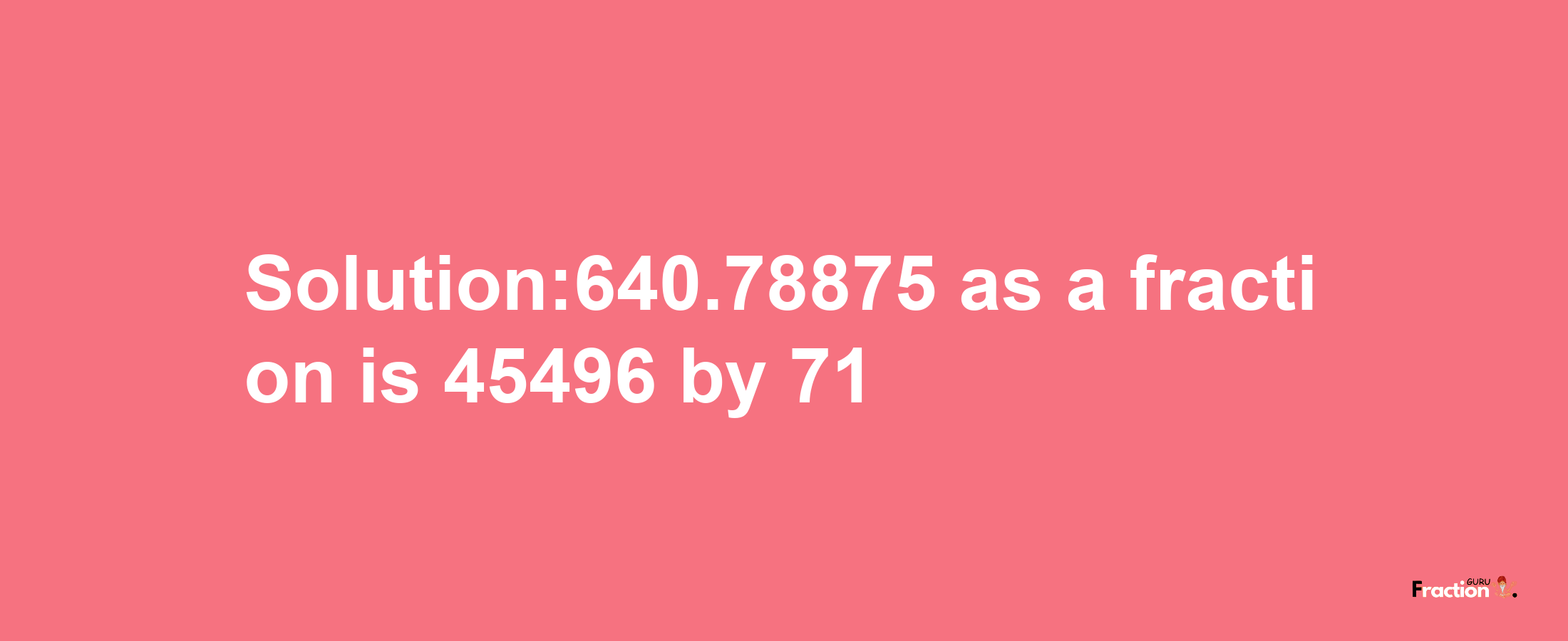 Solution:640.78875 as a fraction is 45496/71