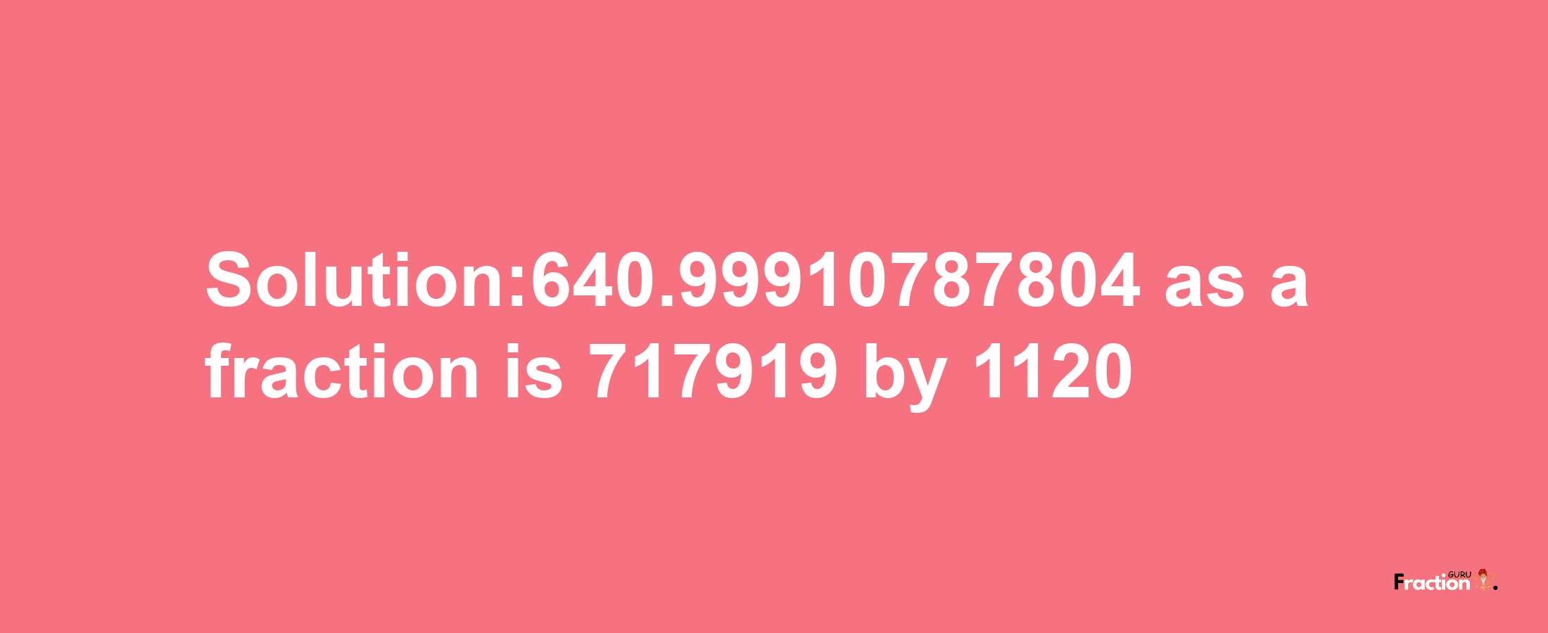 Solution:640.99910787804 as a fraction is 717919/1120