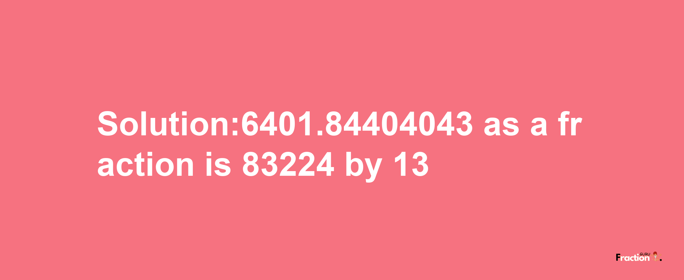 Solution:6401.84404043 as a fraction is 83224/13