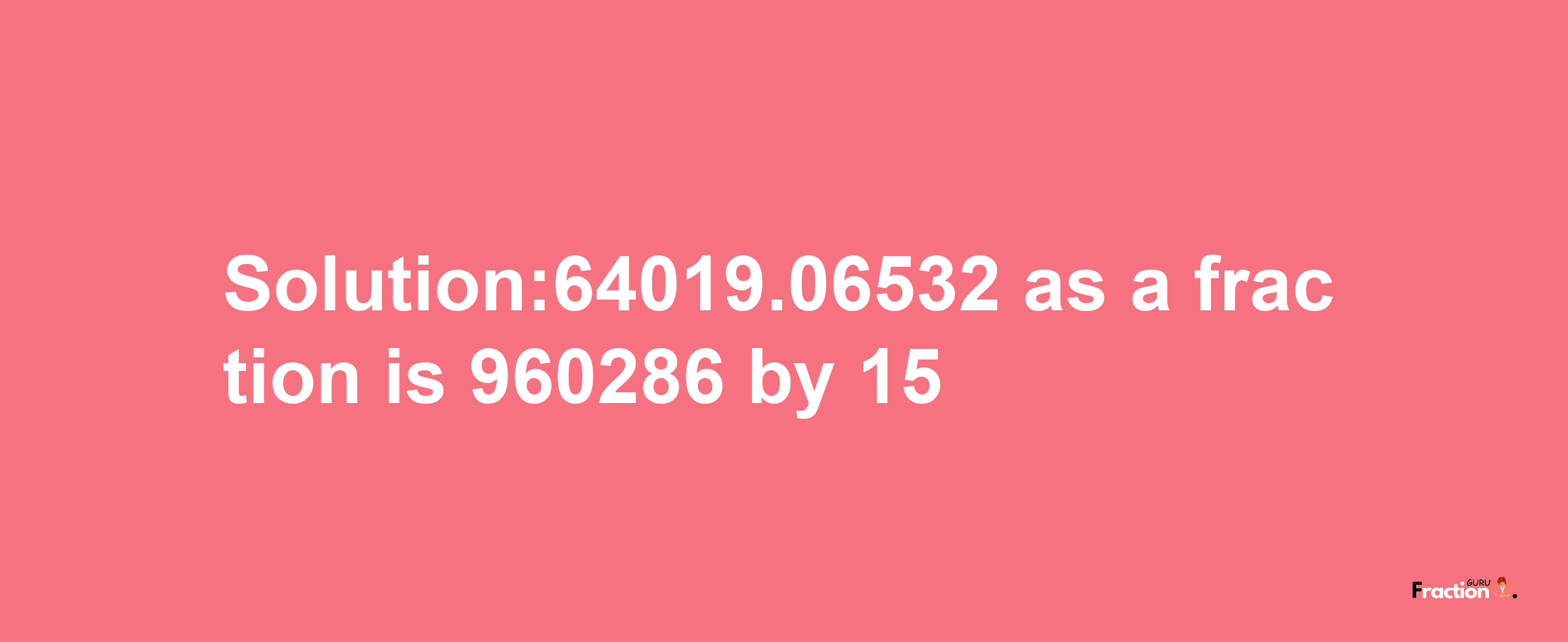 Solution:64019.06532 as a fraction is 960286/15