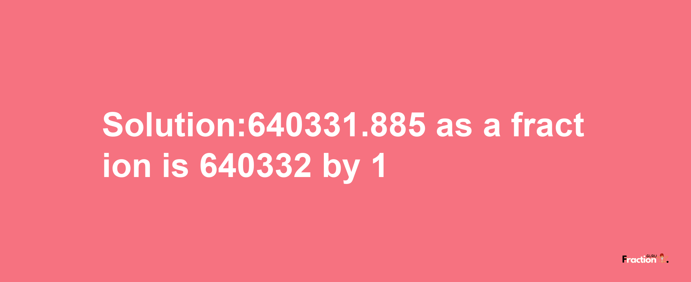 Solution:640331.885 as a fraction is 640332/1