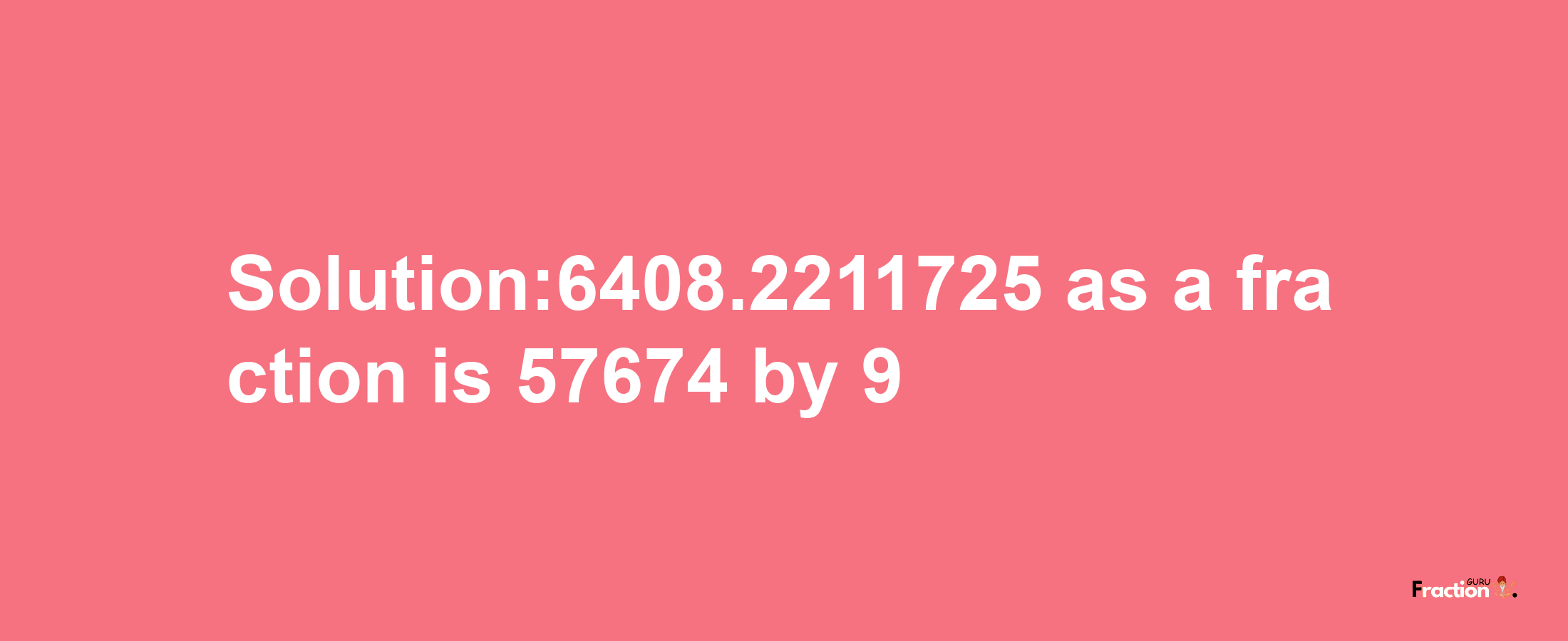 Solution:6408.2211725 as a fraction is 57674/9