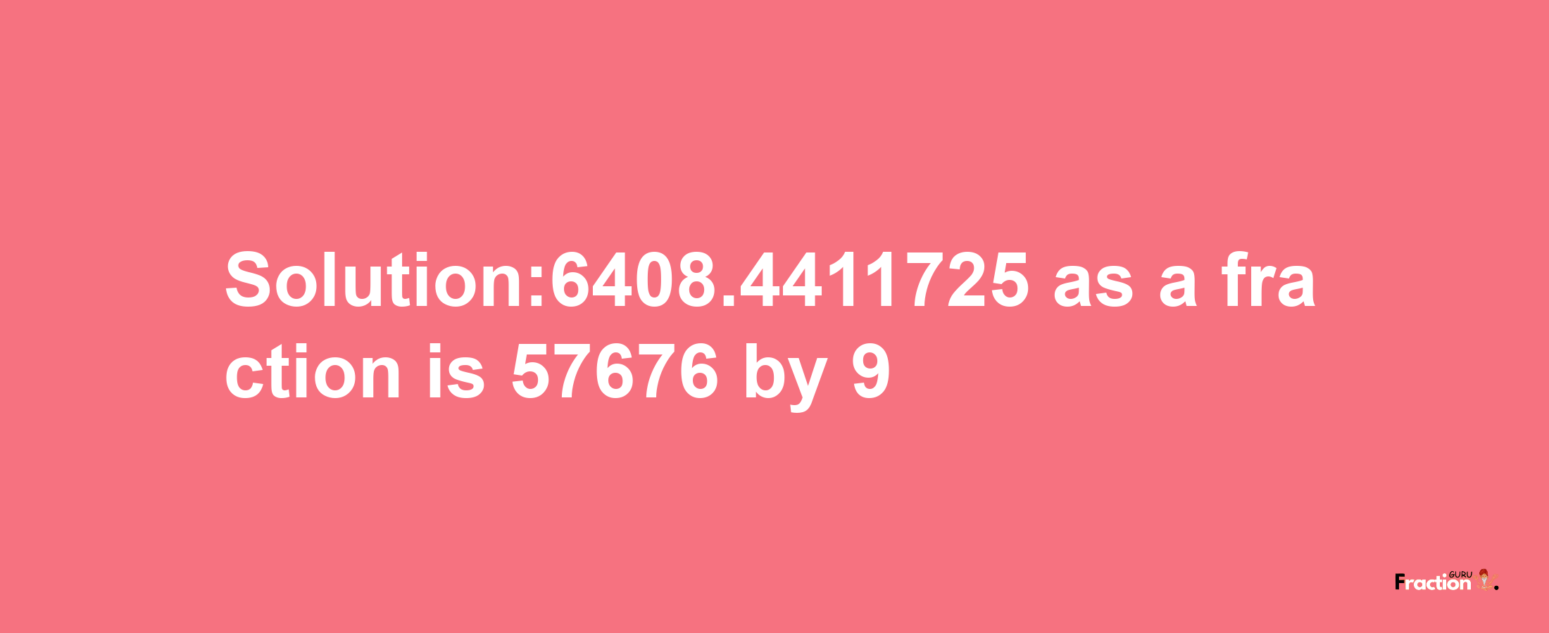 Solution:6408.4411725 as a fraction is 57676/9