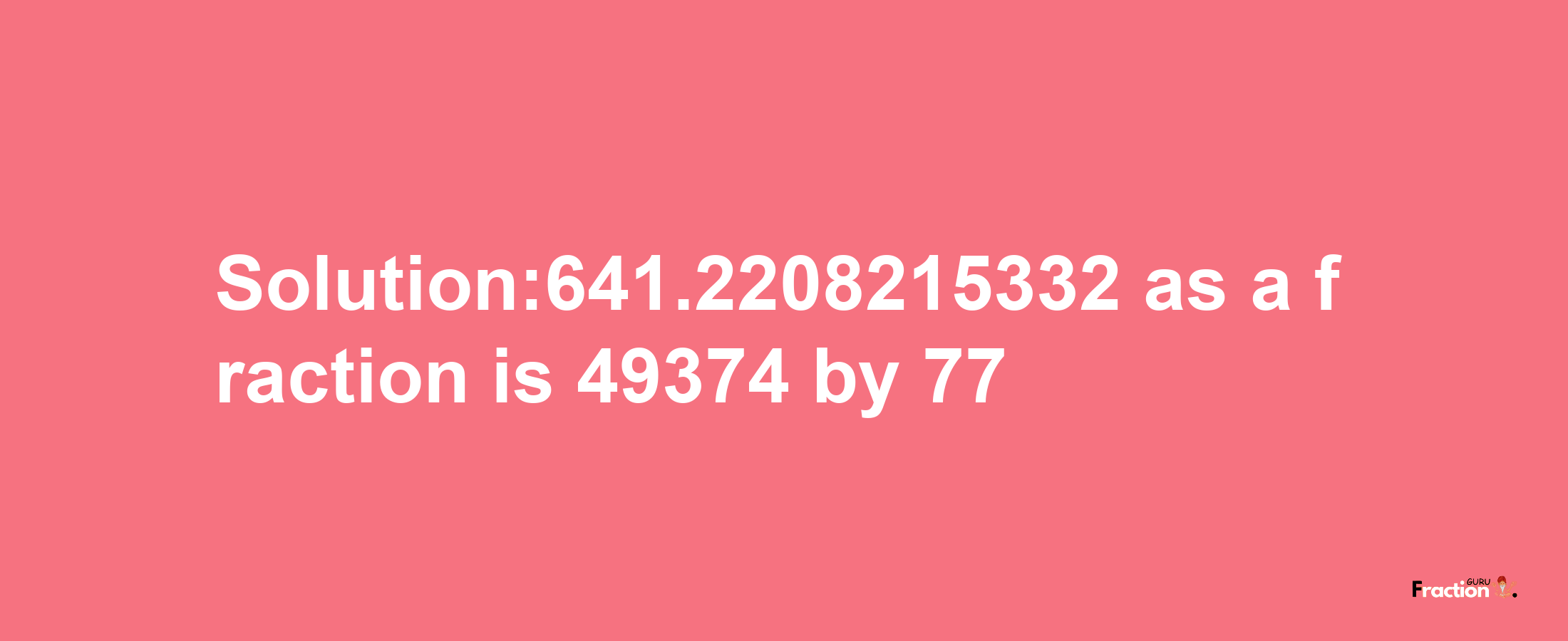 Solution:641.2208215332 as a fraction is 49374/77