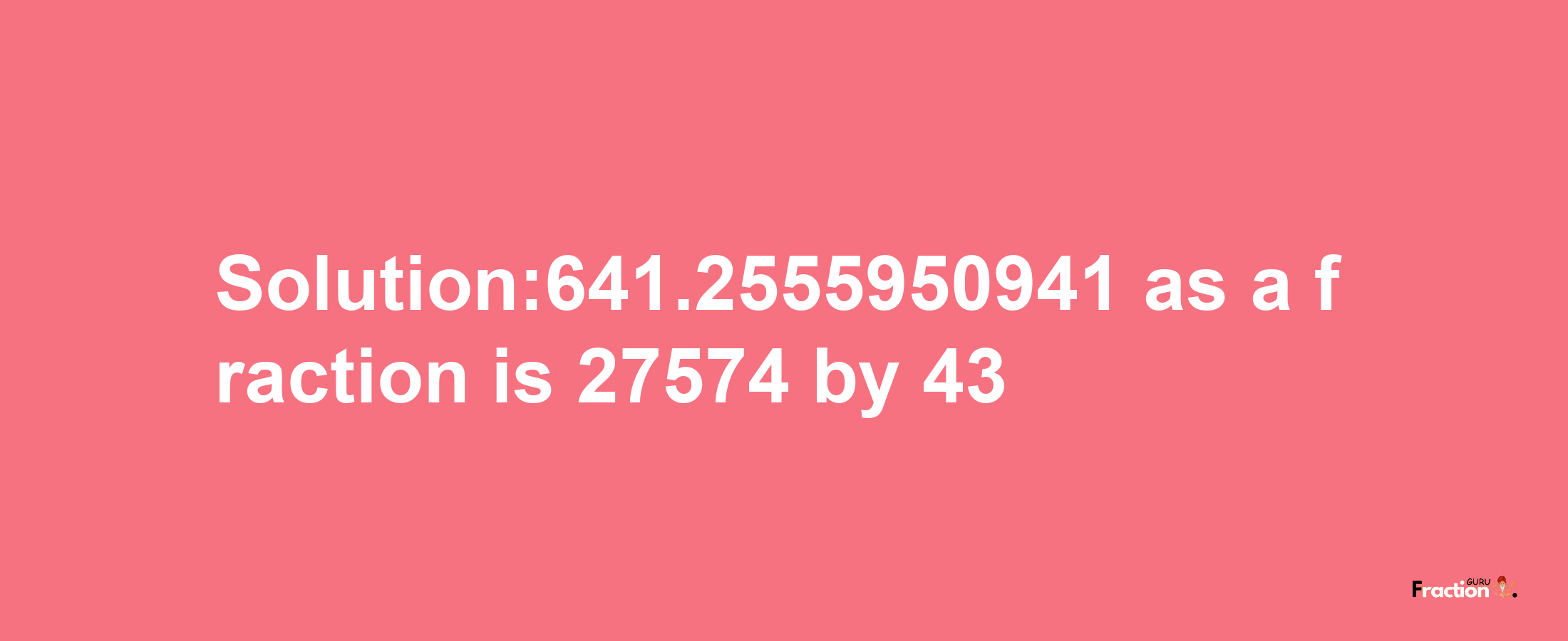 Solution:641.2555950941 as a fraction is 27574/43