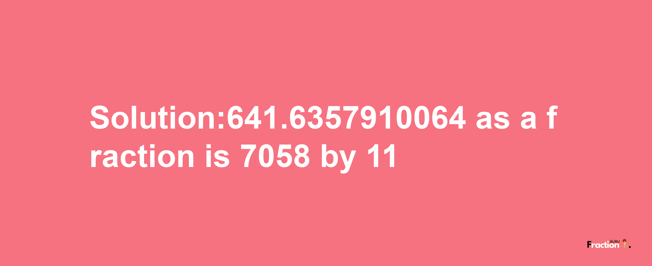 Solution:641.6357910064 as a fraction is 7058/11