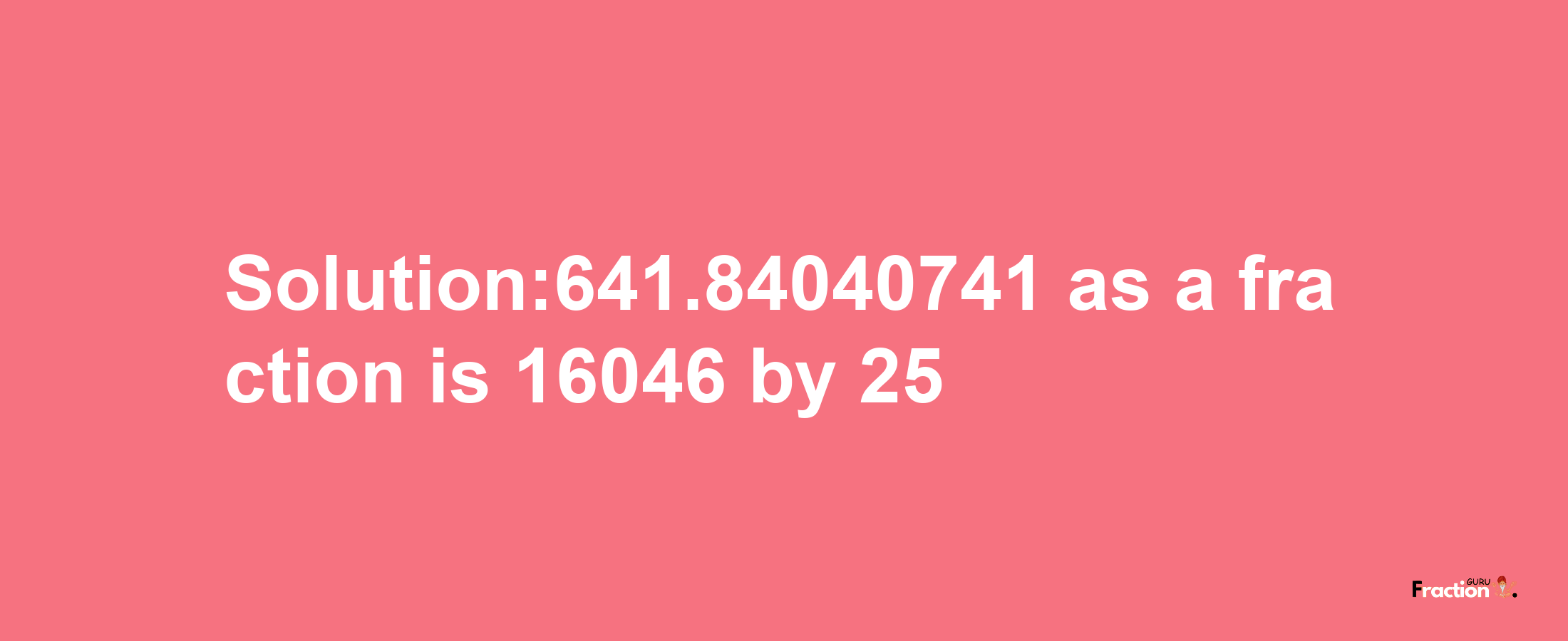 Solution:641.84040741 as a fraction is 16046/25