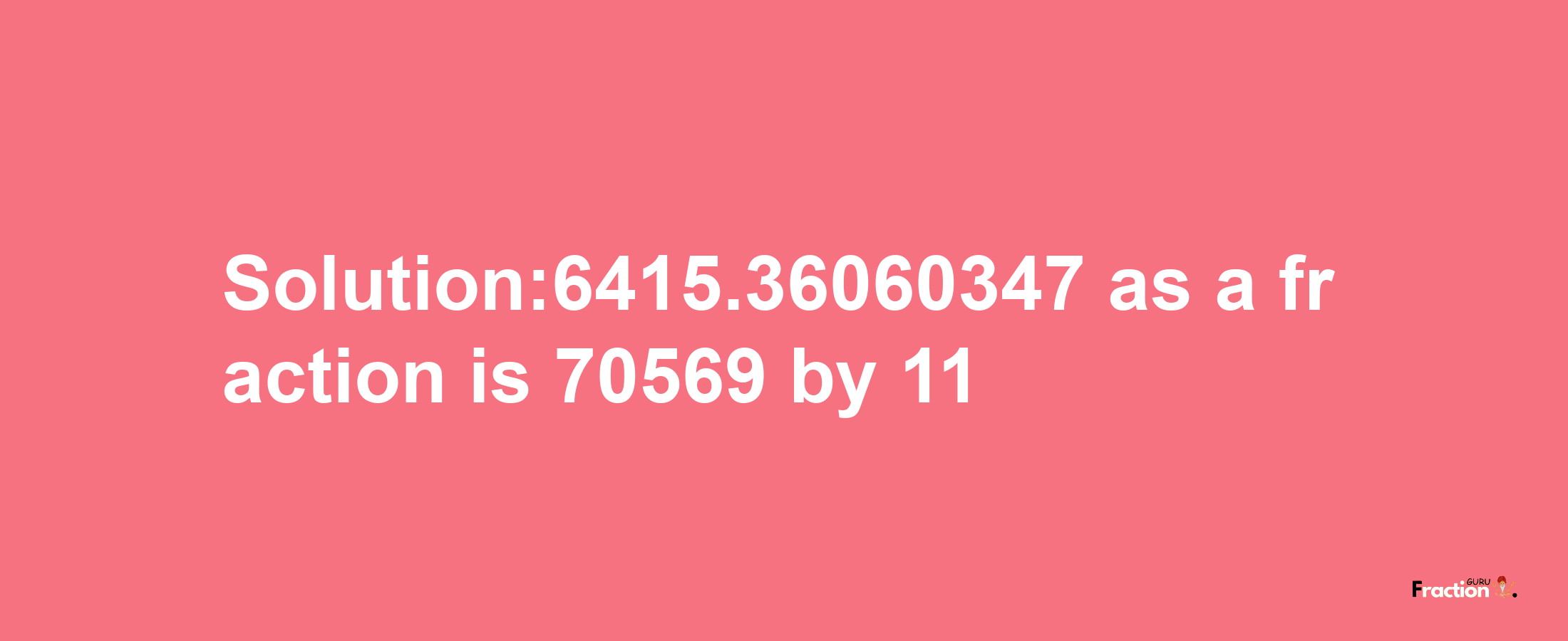 Solution:6415.36060347 as a fraction is 70569/11