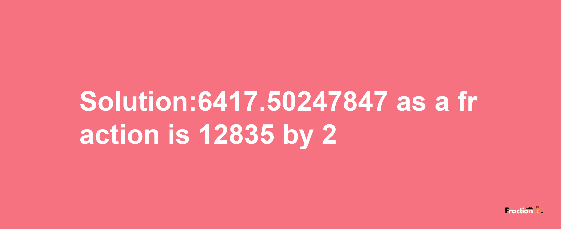 Solution:6417.50247847 as a fraction is 12835/2