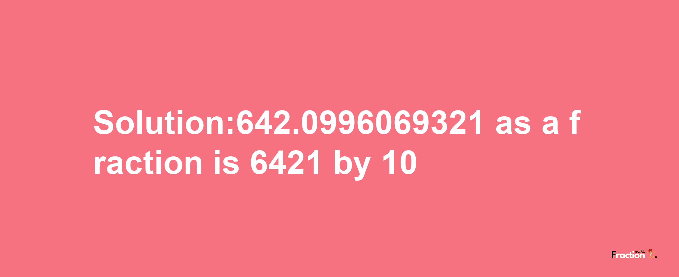 Solution:642.0996069321 as a fraction is 6421/10