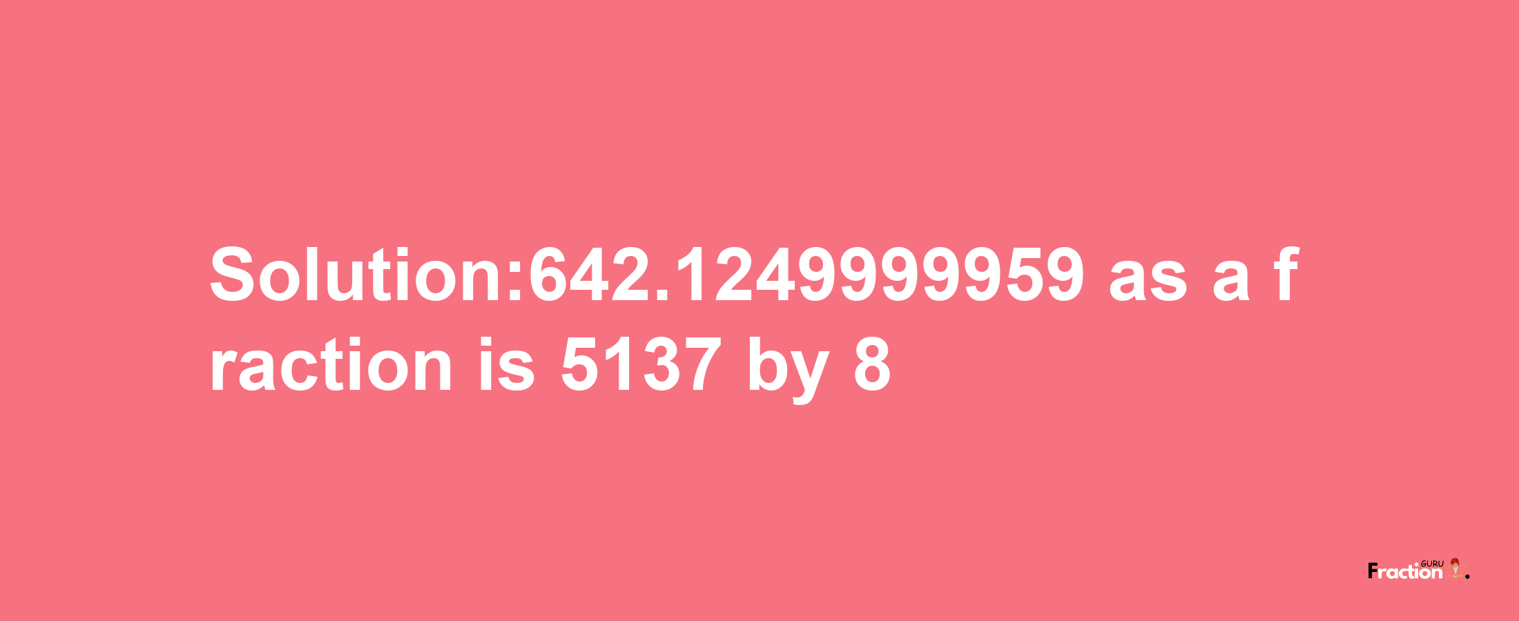 Solution:642.1249999959 as a fraction is 5137/8