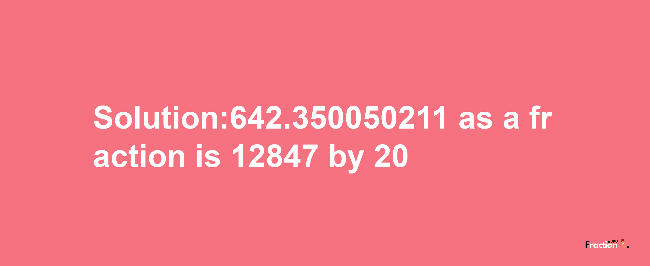 Solution:642.350050211 as a fraction is 12847/20