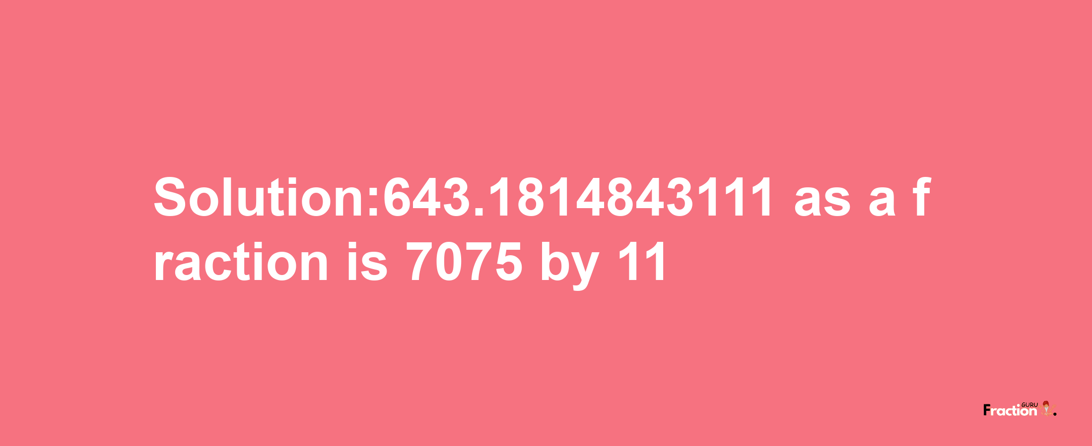 Solution:643.1814843111 as a fraction is 7075/11