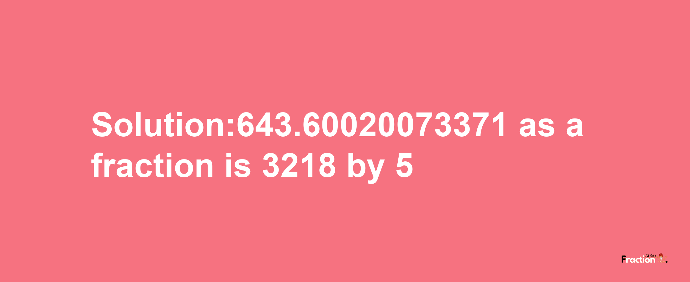 Solution:643.60020073371 as a fraction is 3218/5