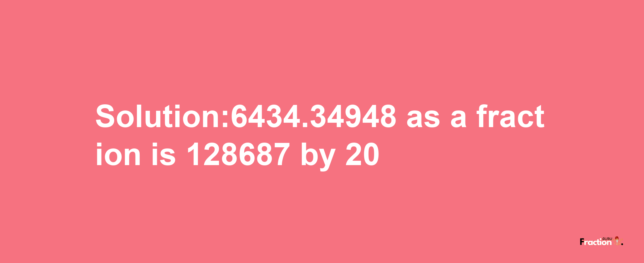 Solution:6434.34948 as a fraction is 128687/20