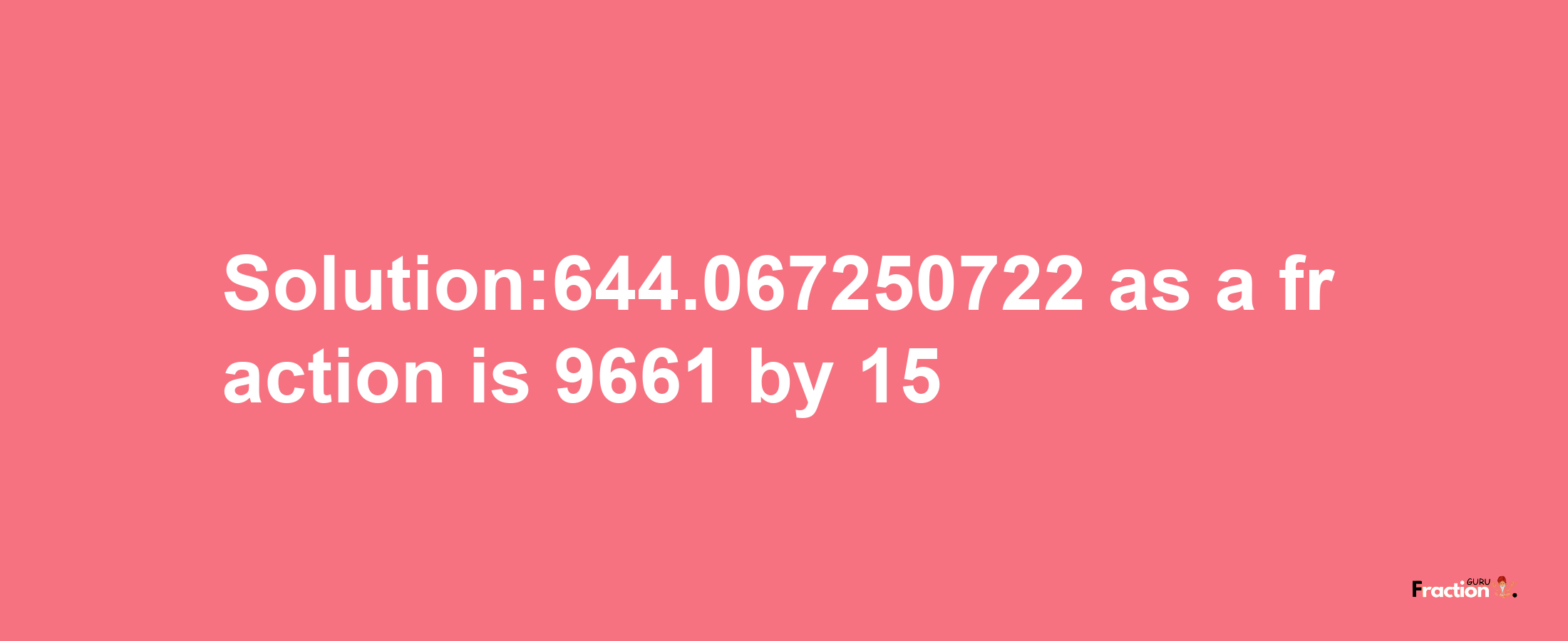 Solution:644.067250722 as a fraction is 9661/15