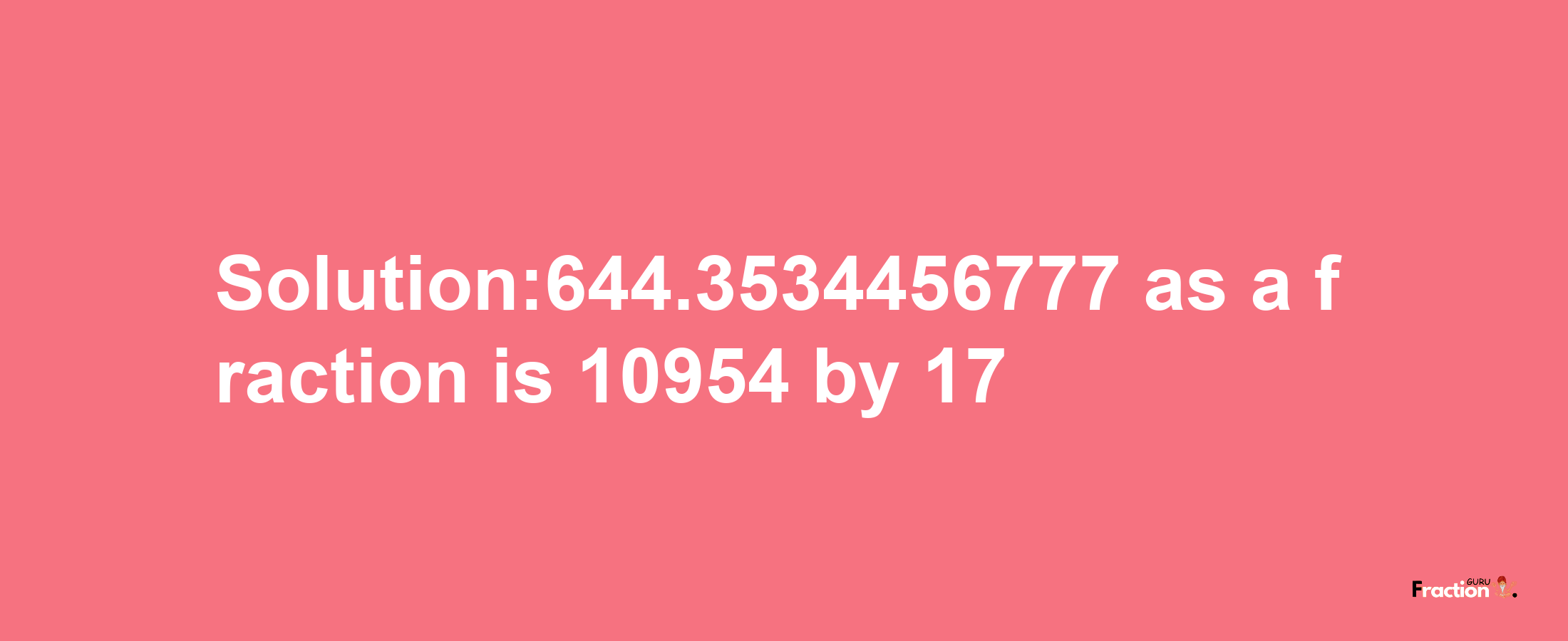 Solution:644.3534456777 as a fraction is 10954/17