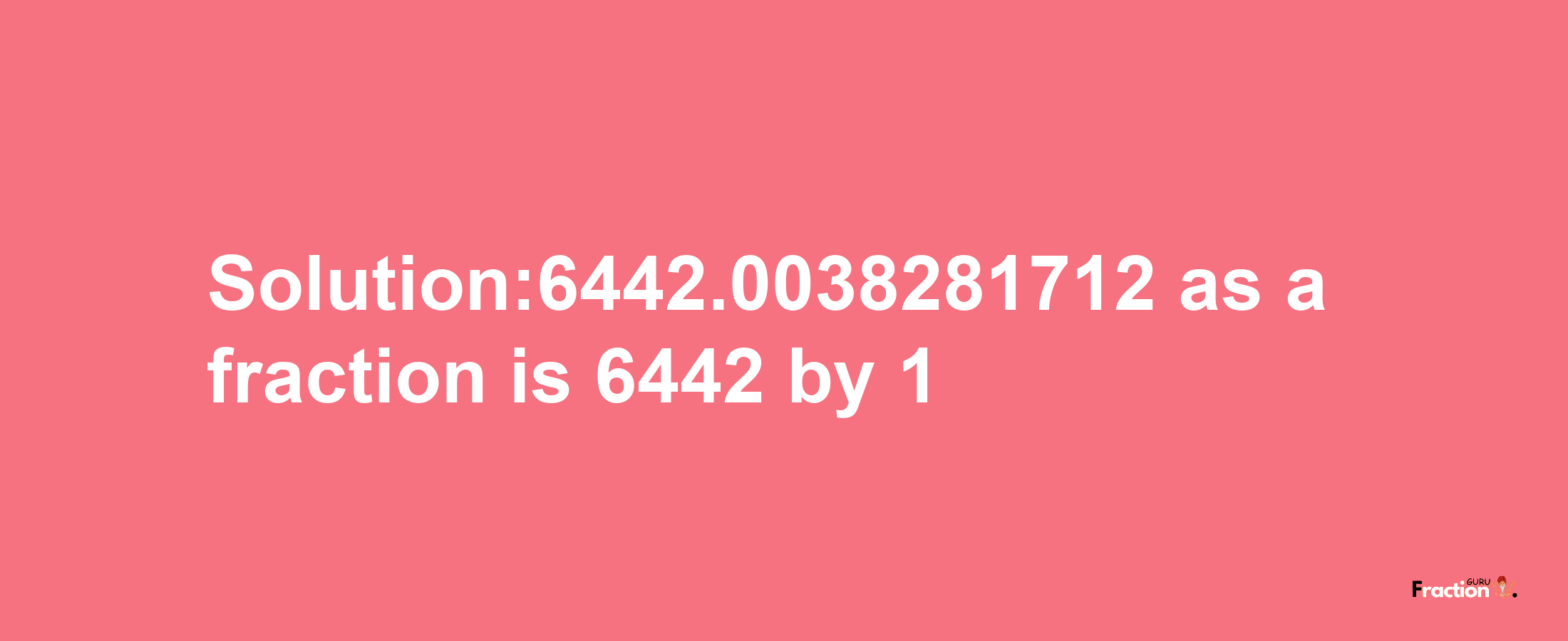 Solution:6442.0038281712 as a fraction is 6442/1