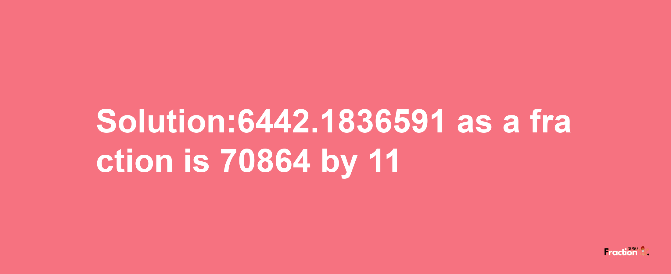 Solution:6442.1836591 as a fraction is 70864/11