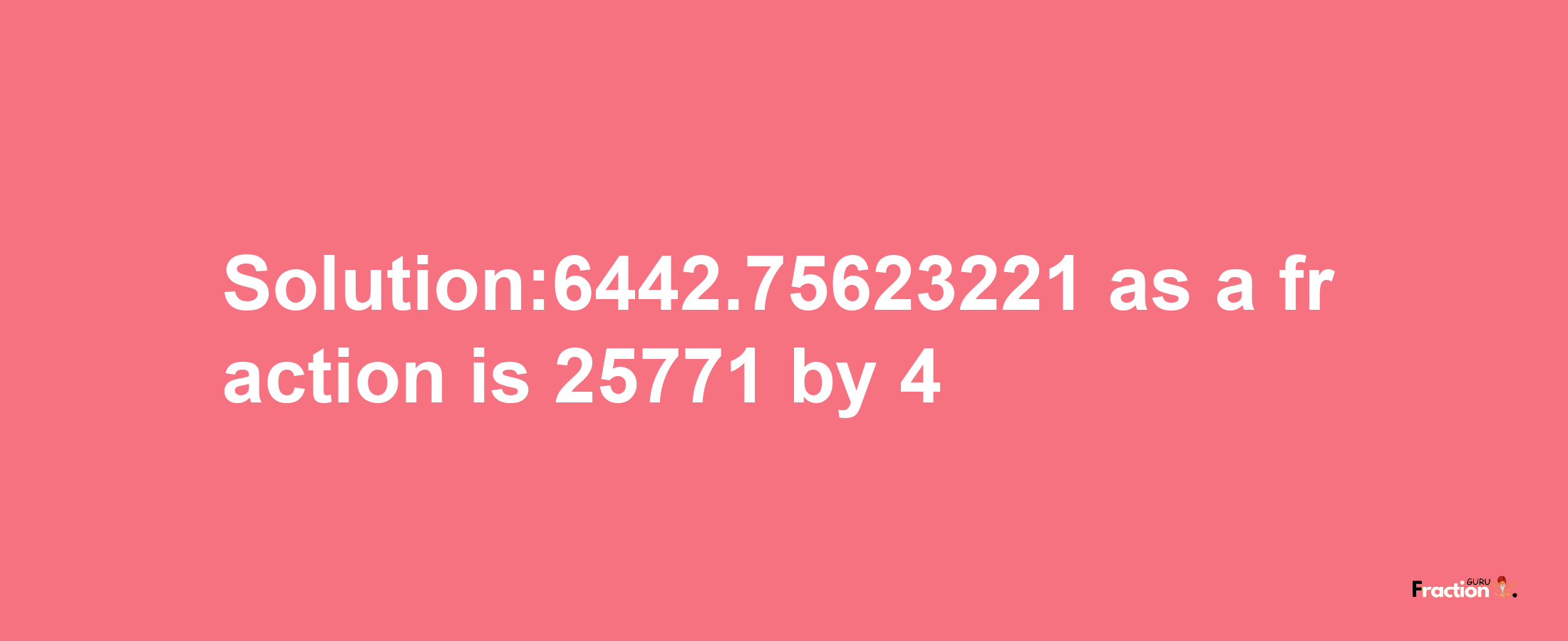 Solution:6442.75623221 as a fraction is 25771/4