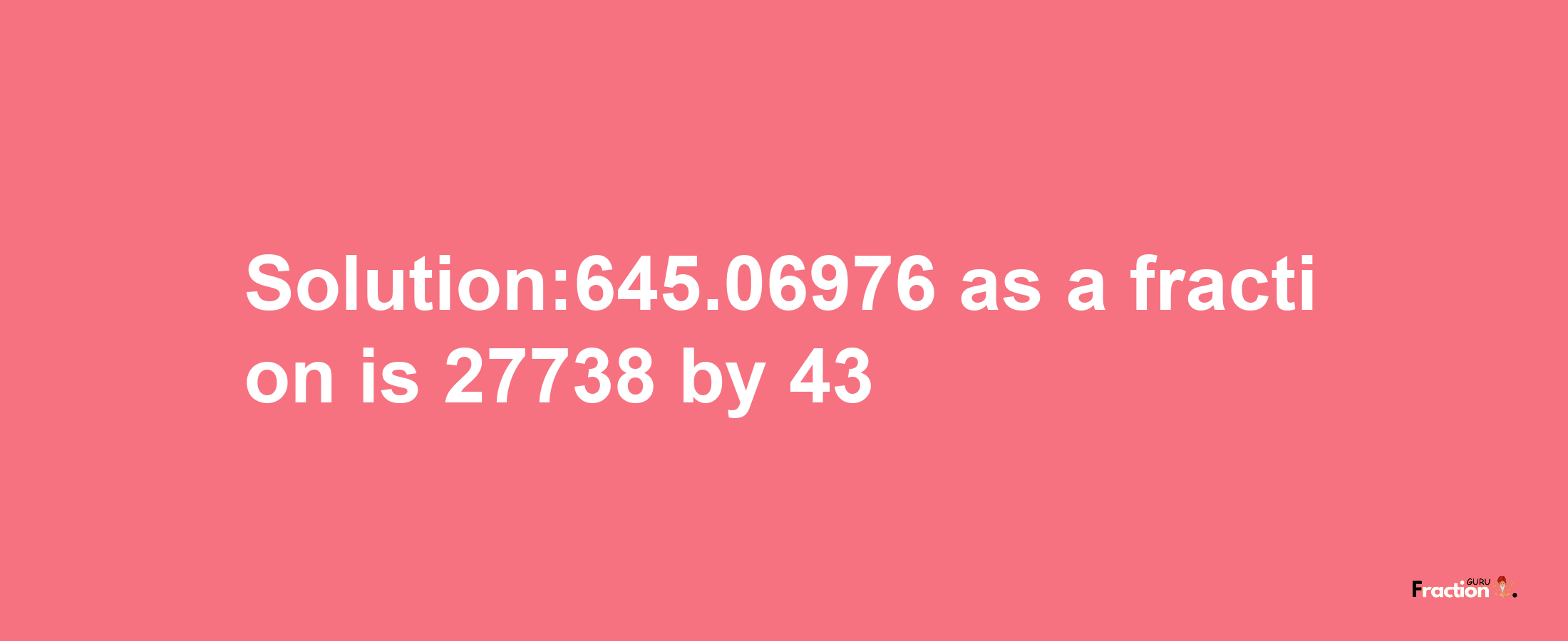 Solution:645.06976 as a fraction is 27738/43