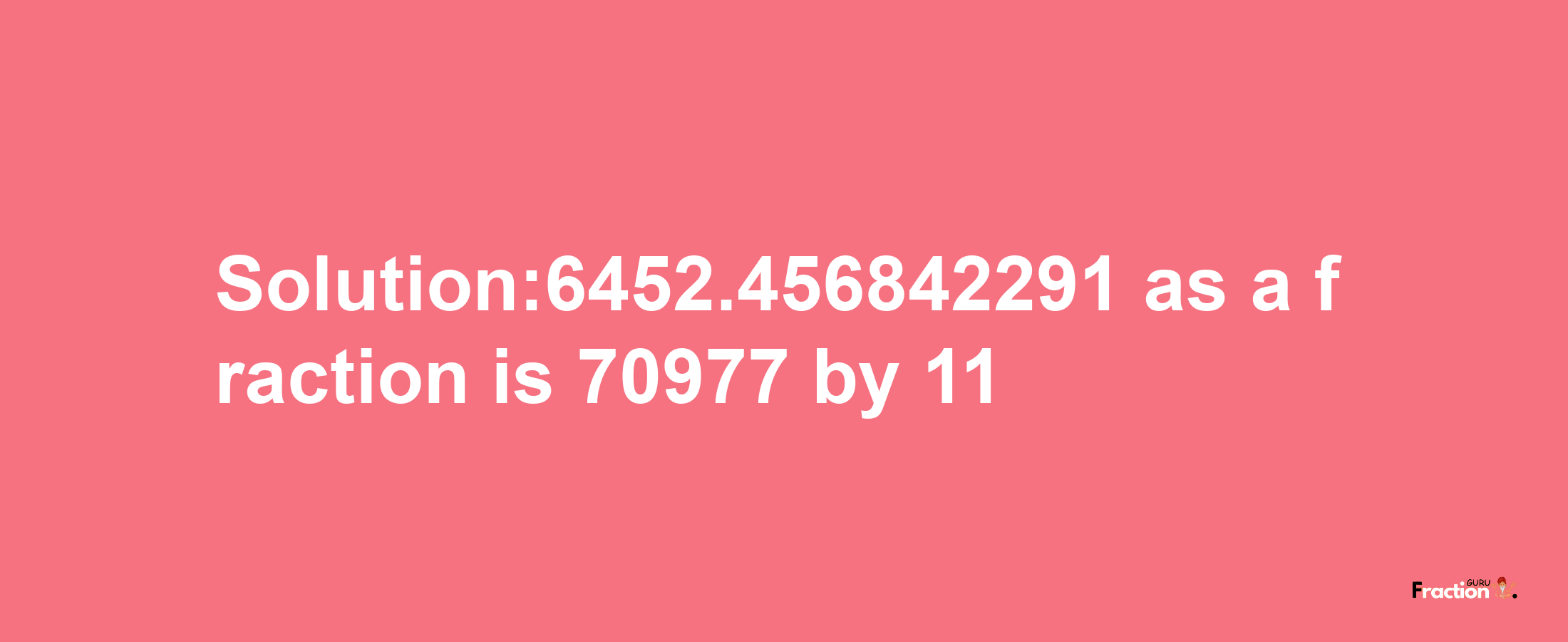 Solution:6452.456842291 as a fraction is 70977/11