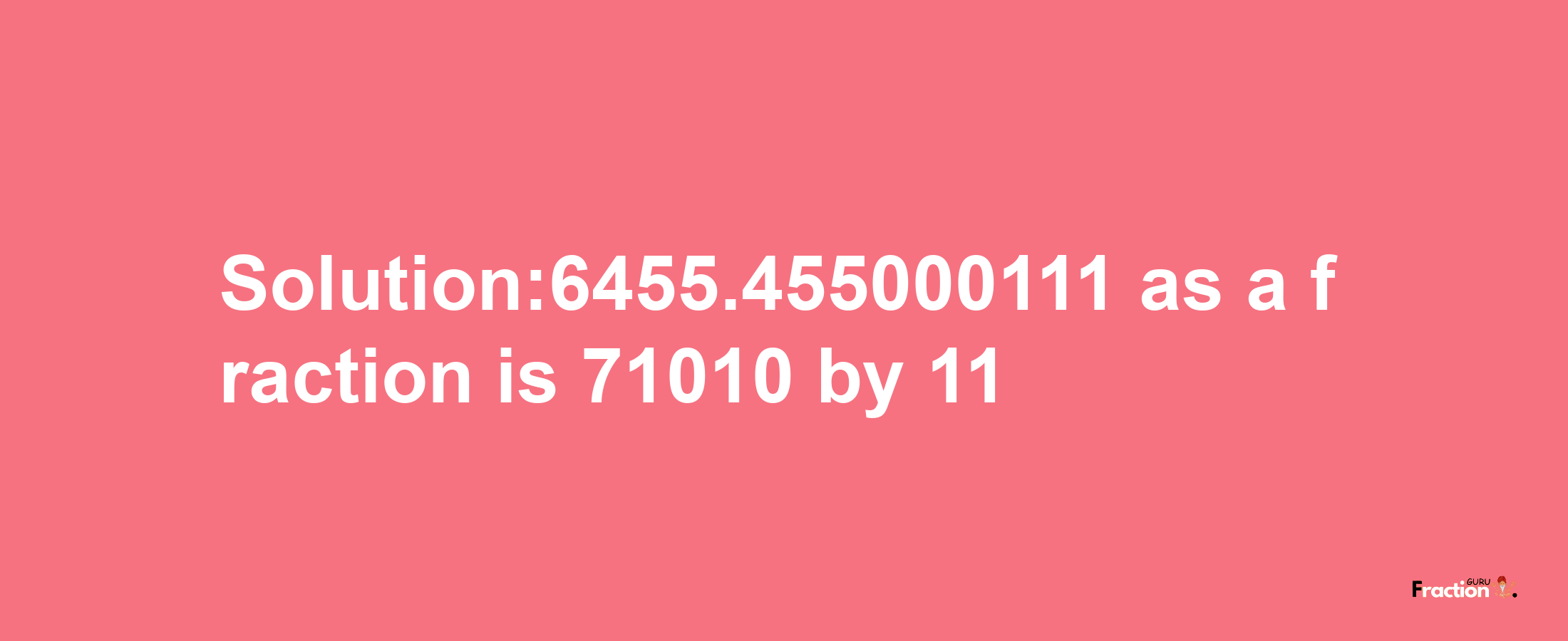 Solution:6455.455000111 as a fraction is 71010/11