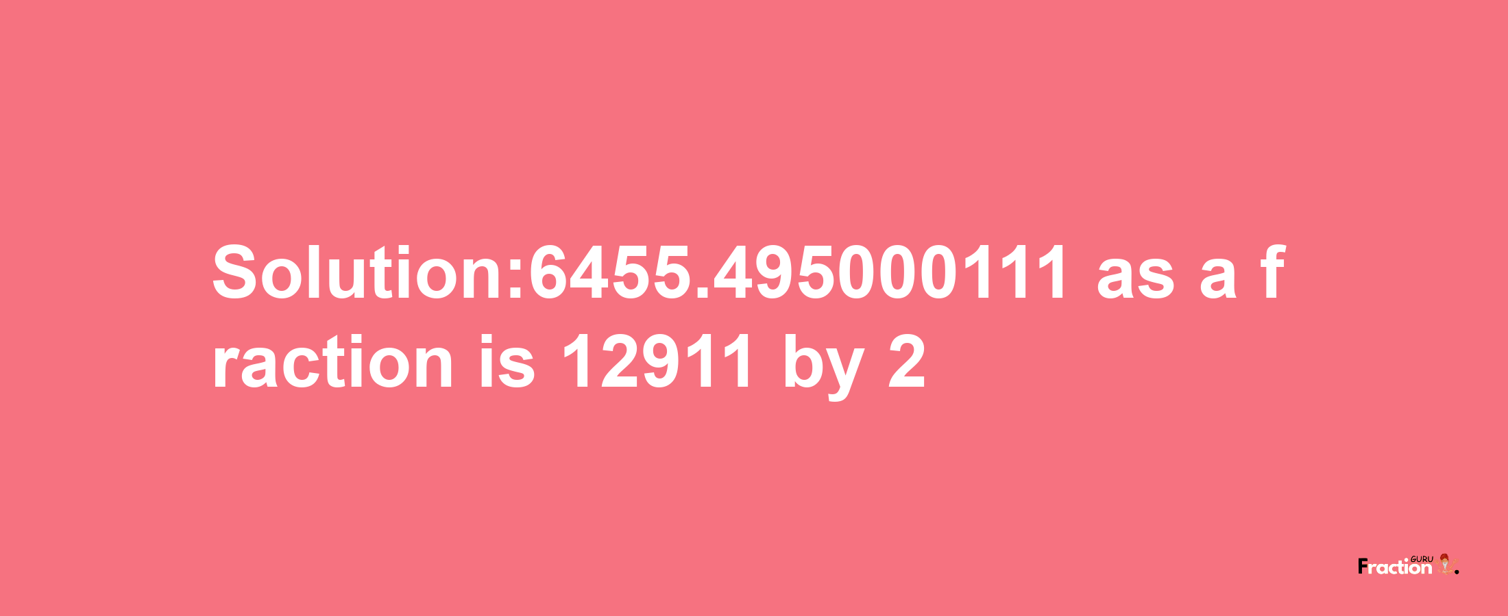 Solution:6455.495000111 as a fraction is 12911/2