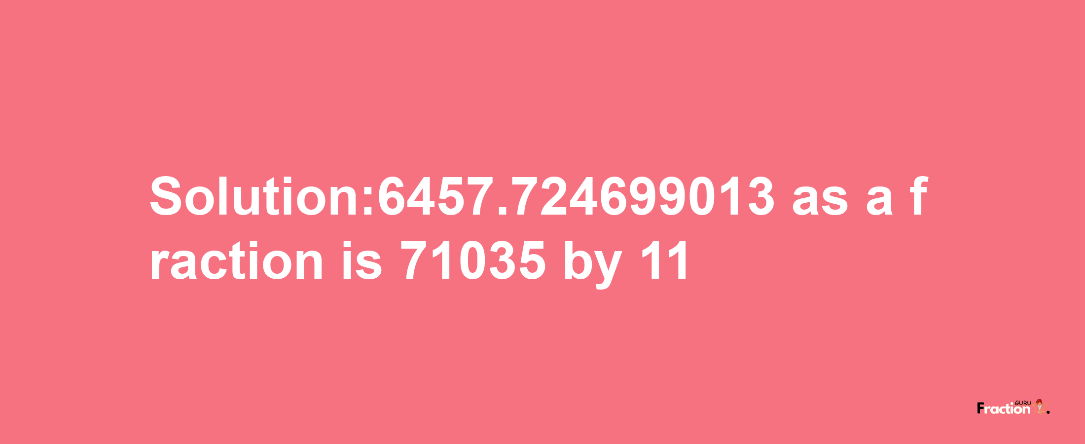 Solution:6457.724699013 as a fraction is 71035/11