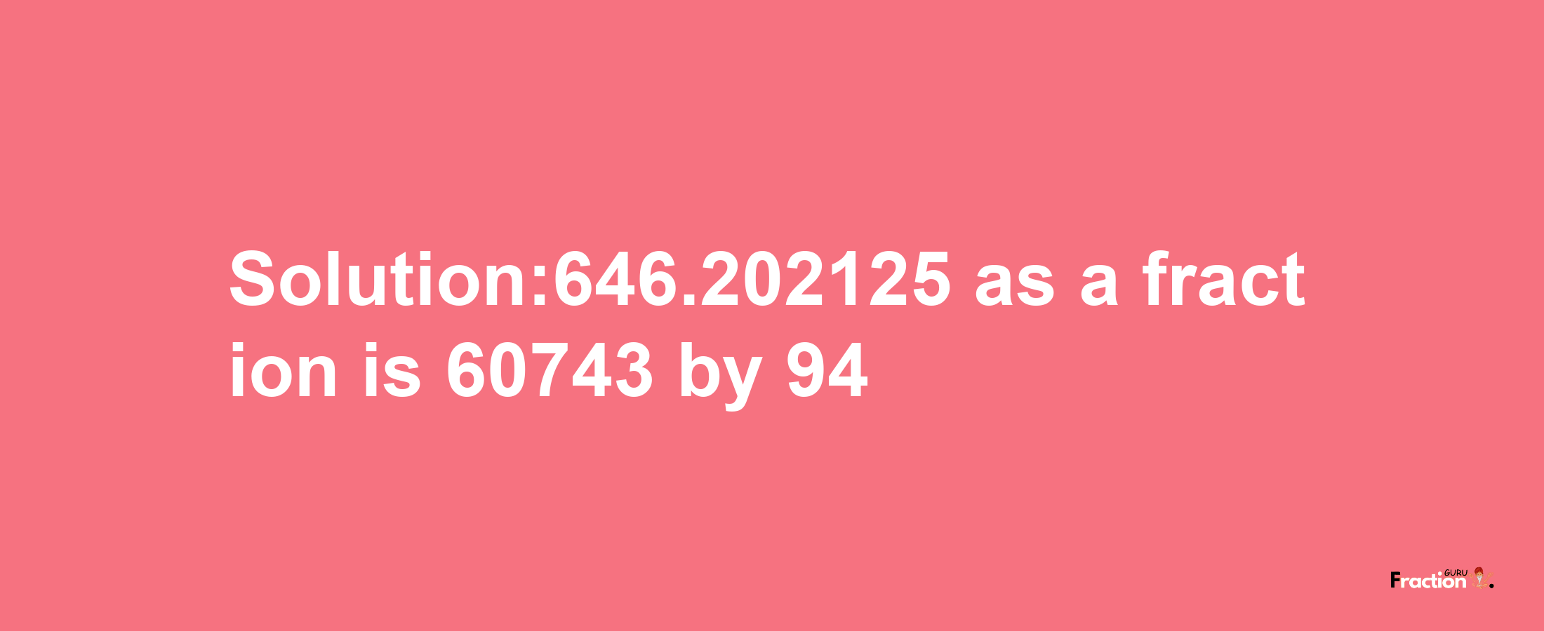 Solution:646.202125 as a fraction is 60743/94