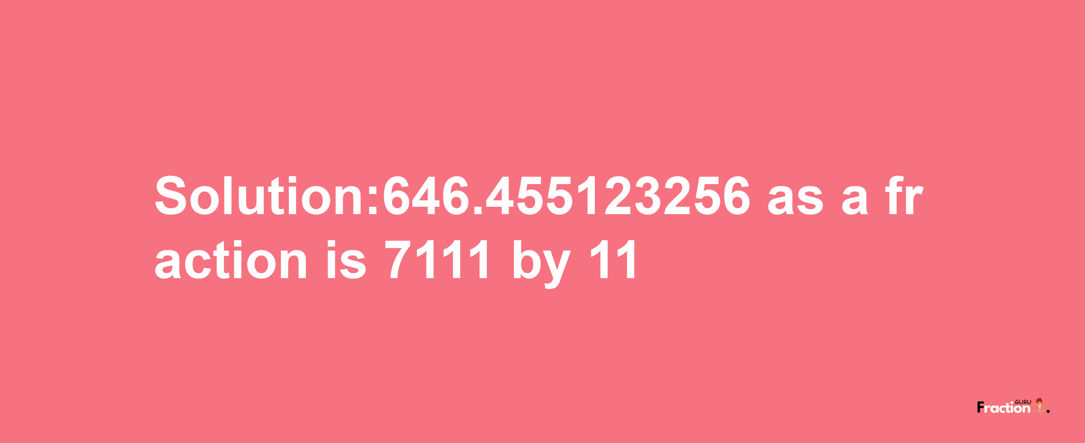 Solution:646.455123256 as a fraction is 7111/11