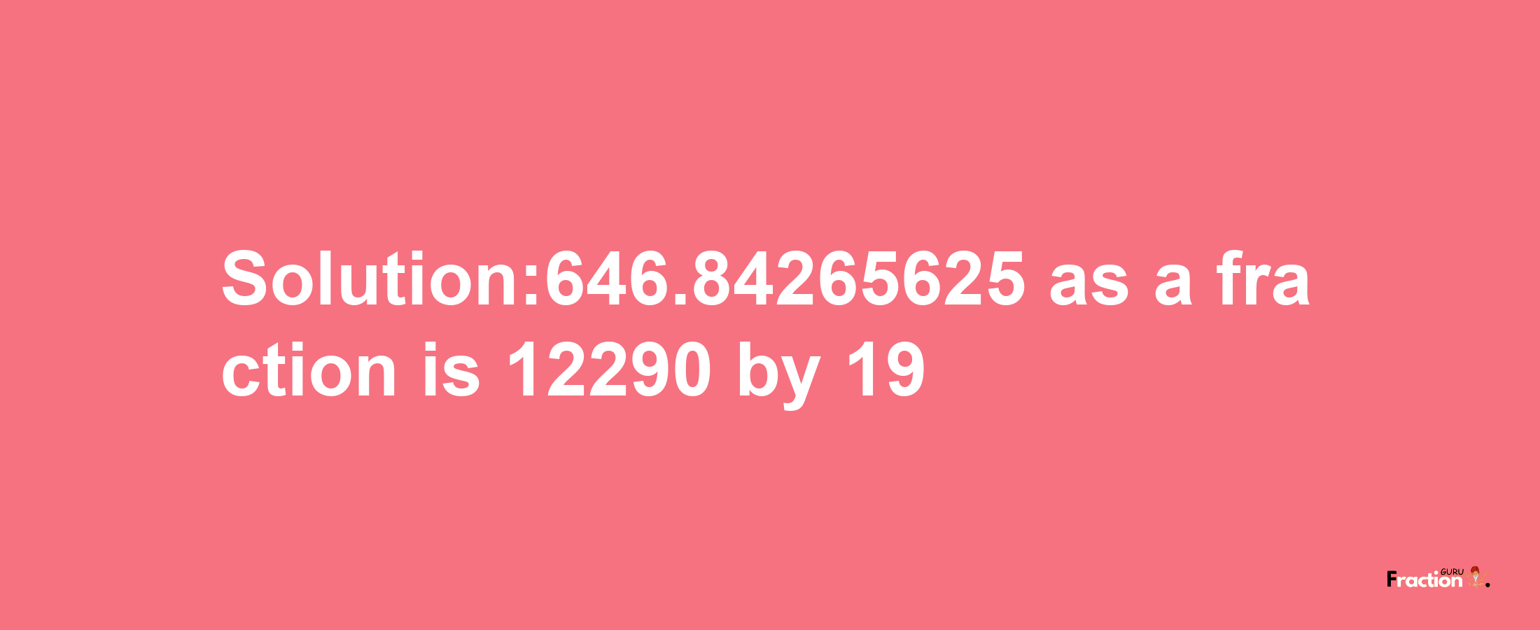 Solution:646.84265625 as a fraction is 12290/19